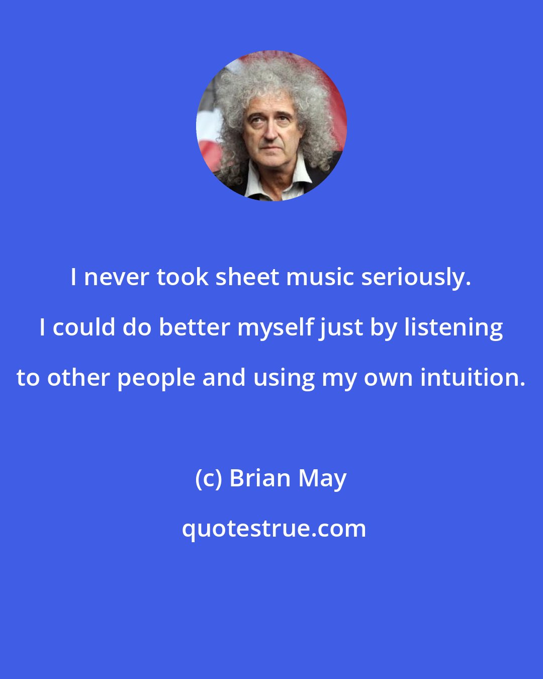 Brian May: I never took sheet music seriously. I could do better myself just by listening to other people and using my own intuition.