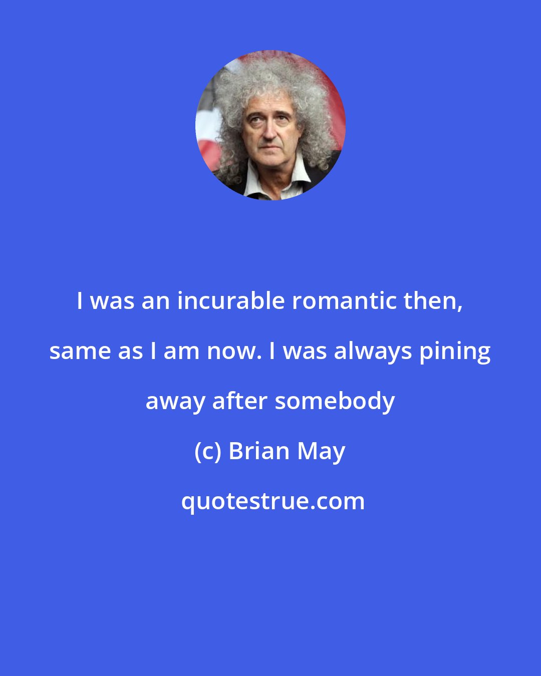Brian May: I was an incurable romantic then, same as I am now. I was always pining away after somebody
