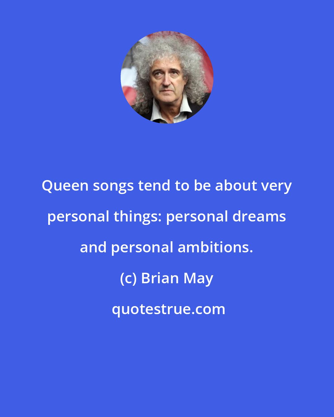 Brian May: Queen songs tend to be about very personal things: personal dreams and personal ambitions.