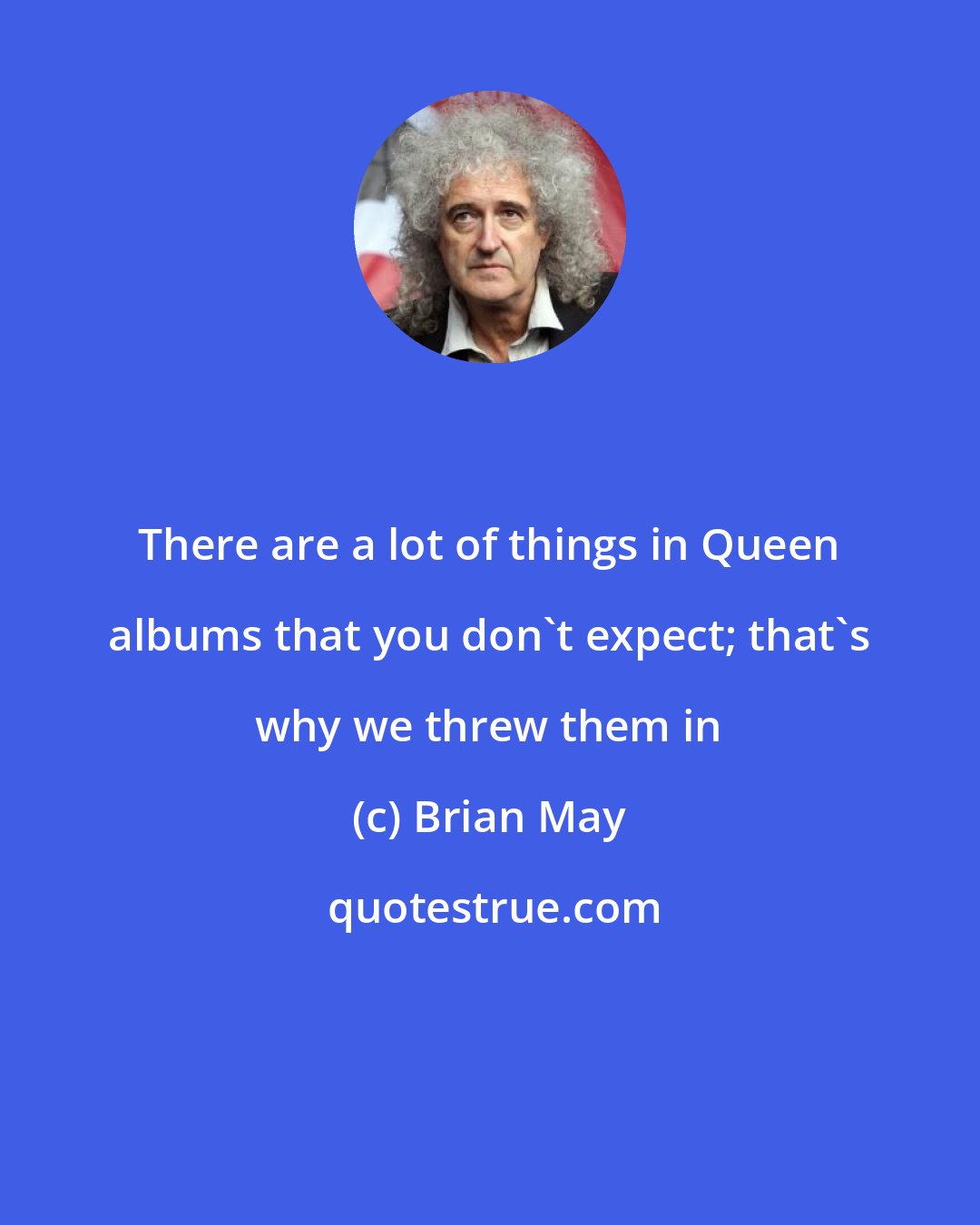 Brian May: There are a lot of things in Queen albums that you don't expect; that's why we threw them in