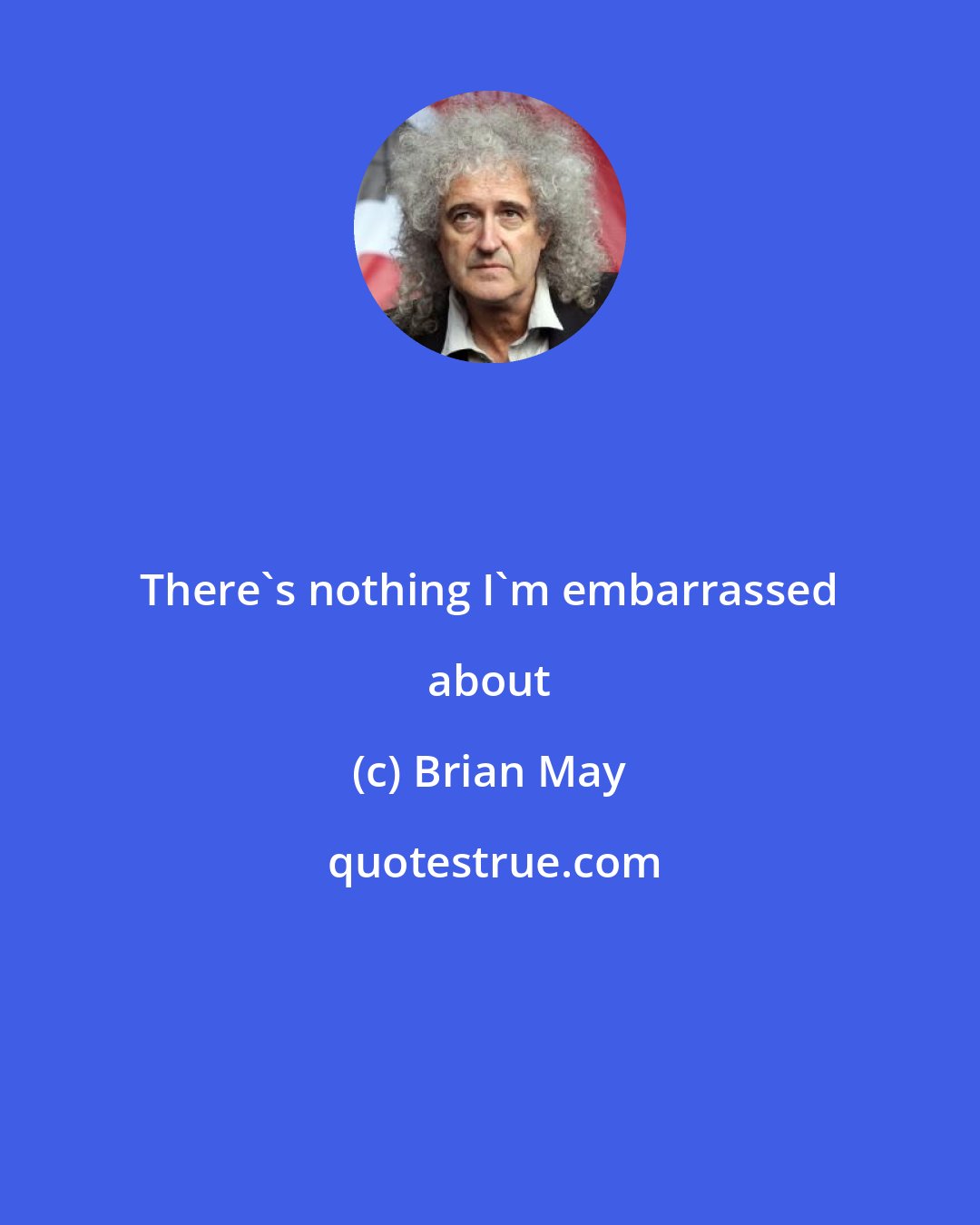 Brian May: There's nothing I'm embarrassed about