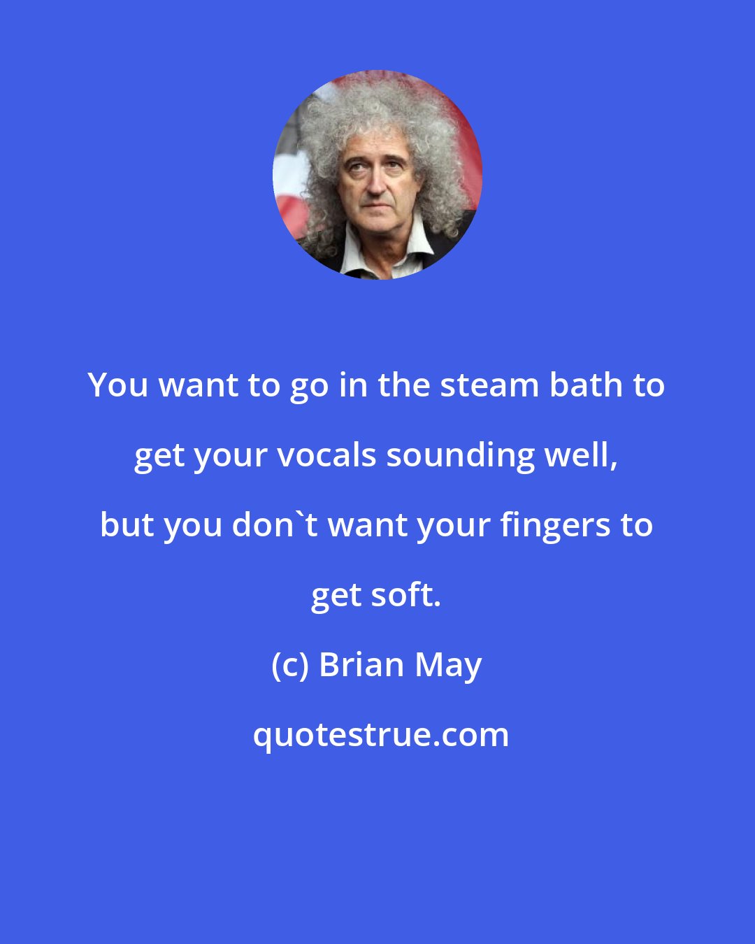 Brian May: You want to go in the steam bath to get your vocals sounding well, but you don't want your fingers to get soft.