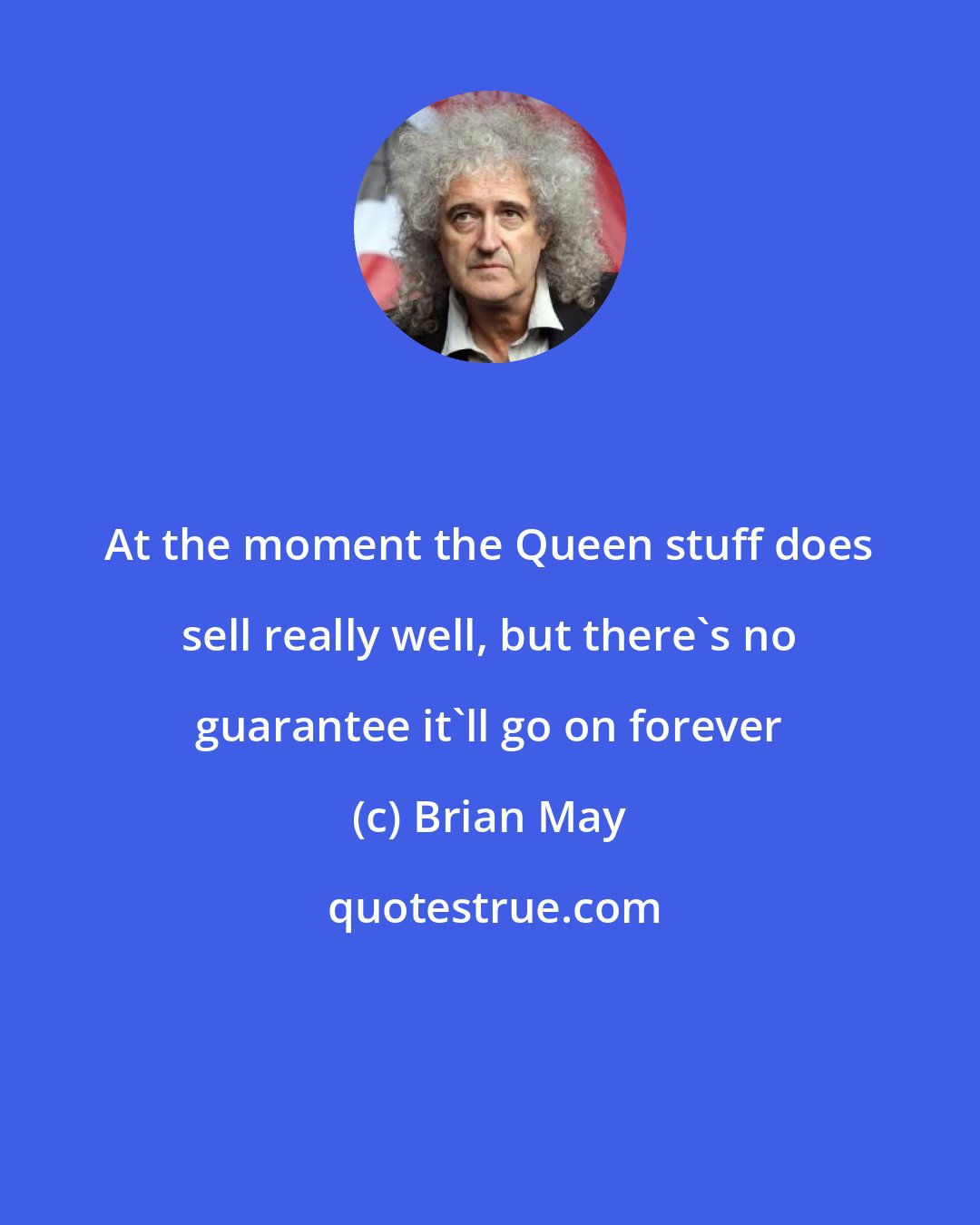 Brian May: At the moment the Queen stuff does sell really well, but there's no guarantee it'll go on forever