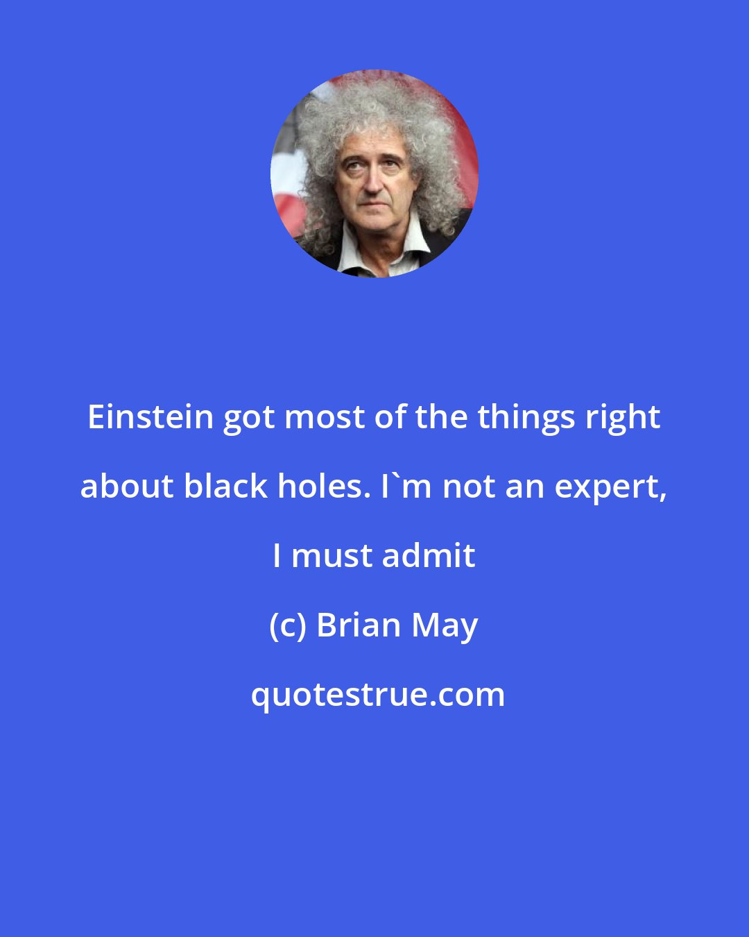 Brian May: Einstein got most of the things right about black holes. I'm not an expert, I must admit