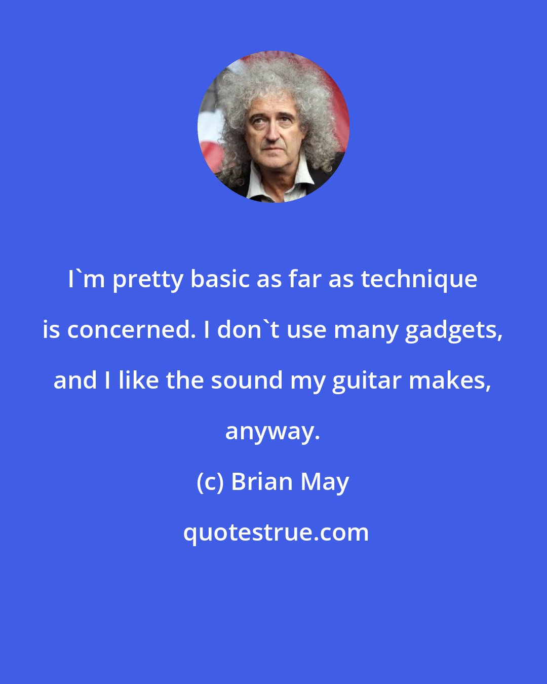Brian May: I'm pretty basic as far as technique is concerned. I don't use many gadgets, and I like the sound my guitar makes, anyway.