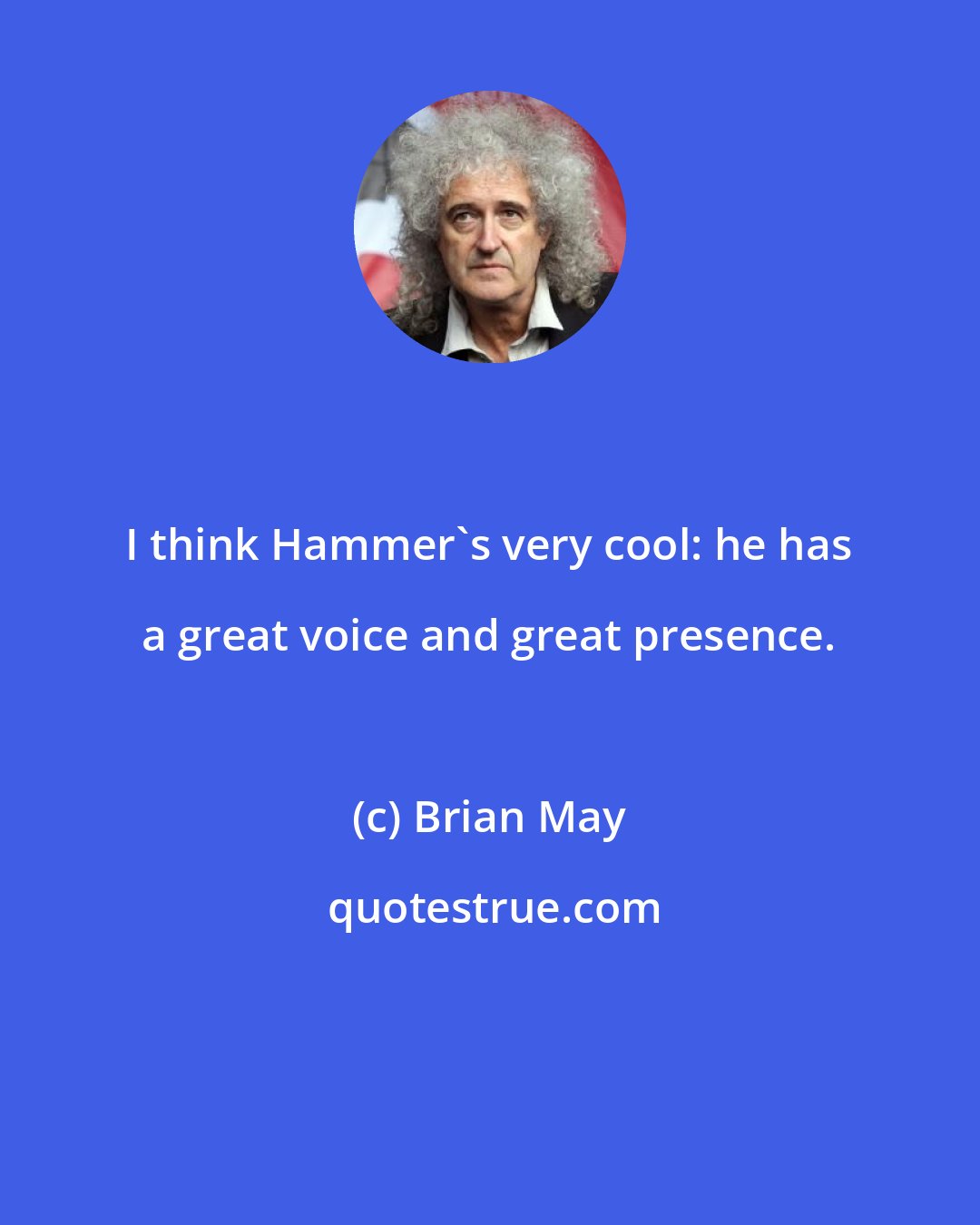 Brian May: I think Hammer's very cool: he has a great voice and great presence.