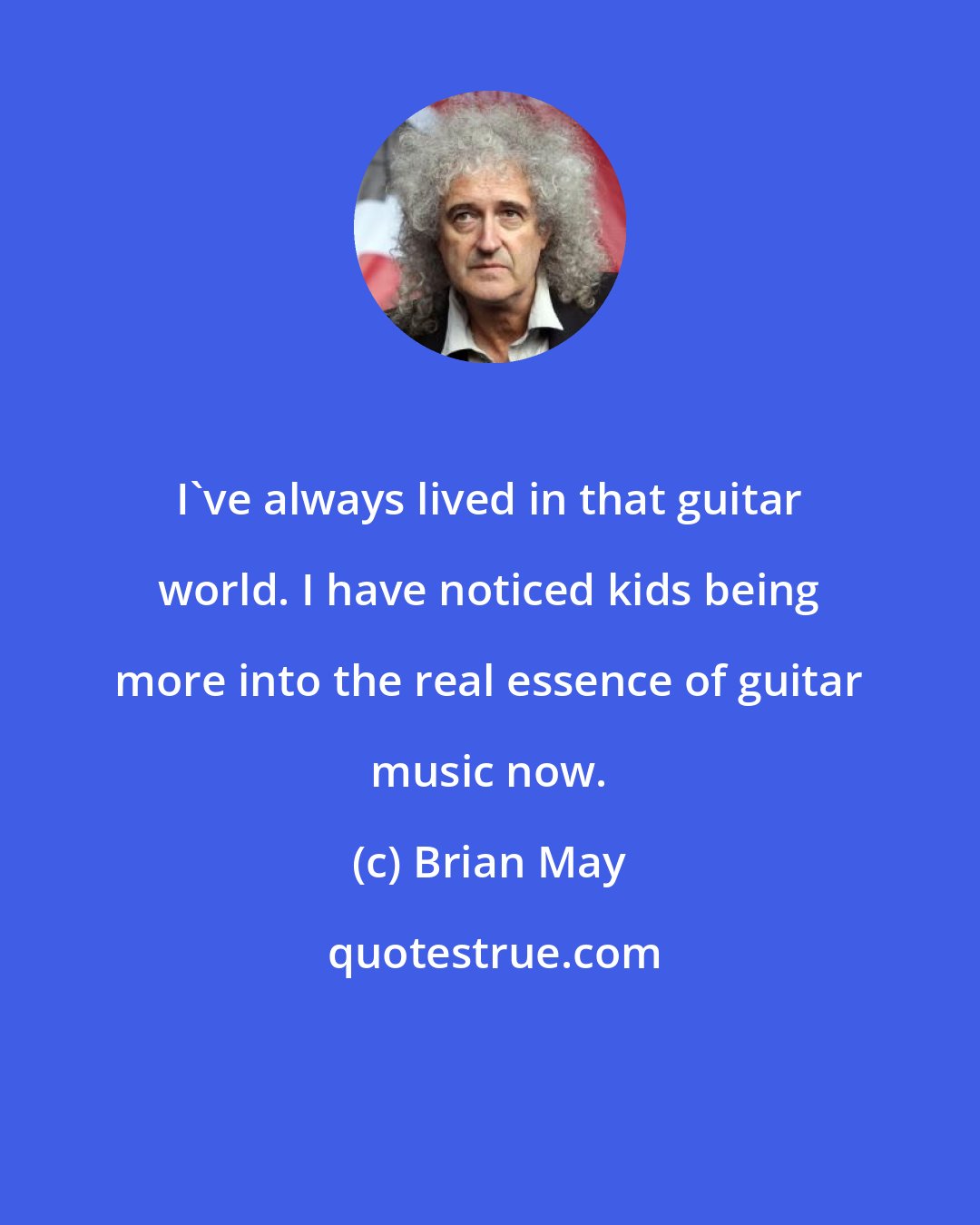 Brian May: I've always lived in that guitar world. I have noticed kids being more into the real essence of guitar music now.