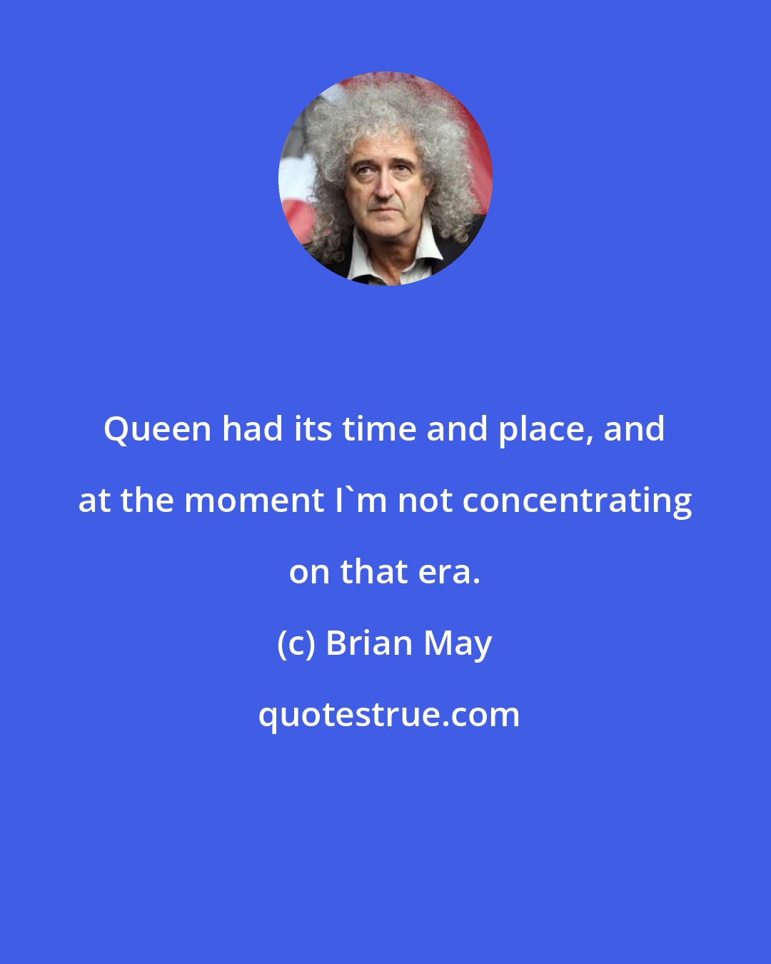 Brian May: Queen had its time and place, and at the moment I'm not concentrating on that era.