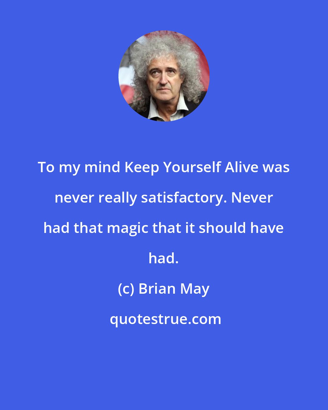 Brian May: To my mind Keep Yourself Alive was never really satisfactory. Never had that magic that it should have had.