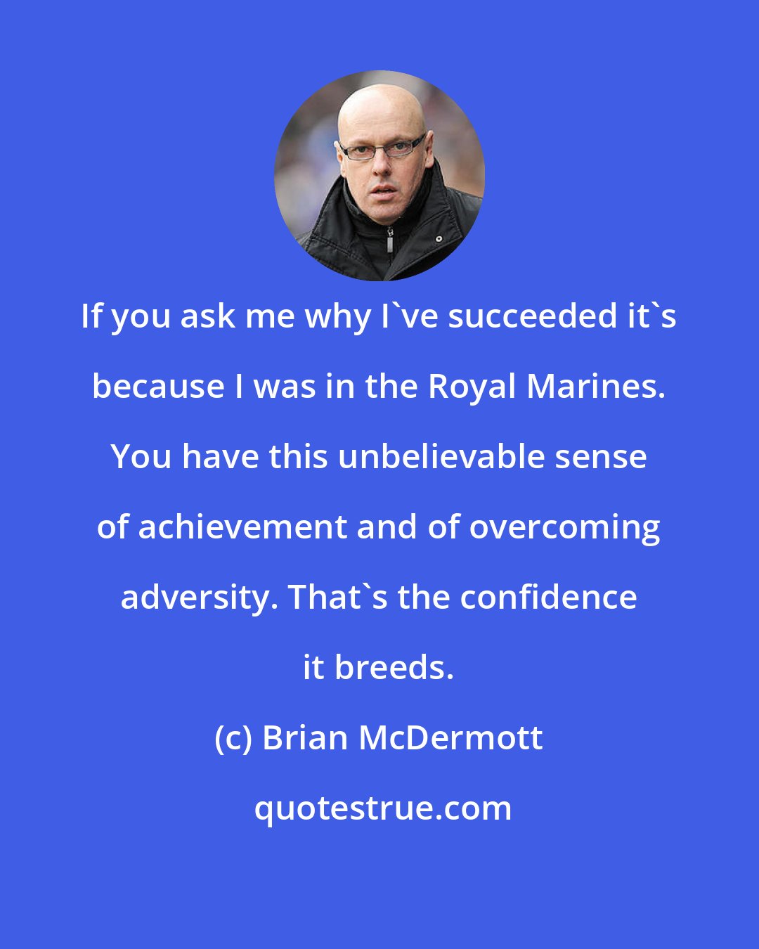 Brian McDermott: If you ask me why I've succeeded it's because I was in the Royal Marines. You have this unbelievable sense of achievement and of overcoming adversity. That's the confidence it breeds.