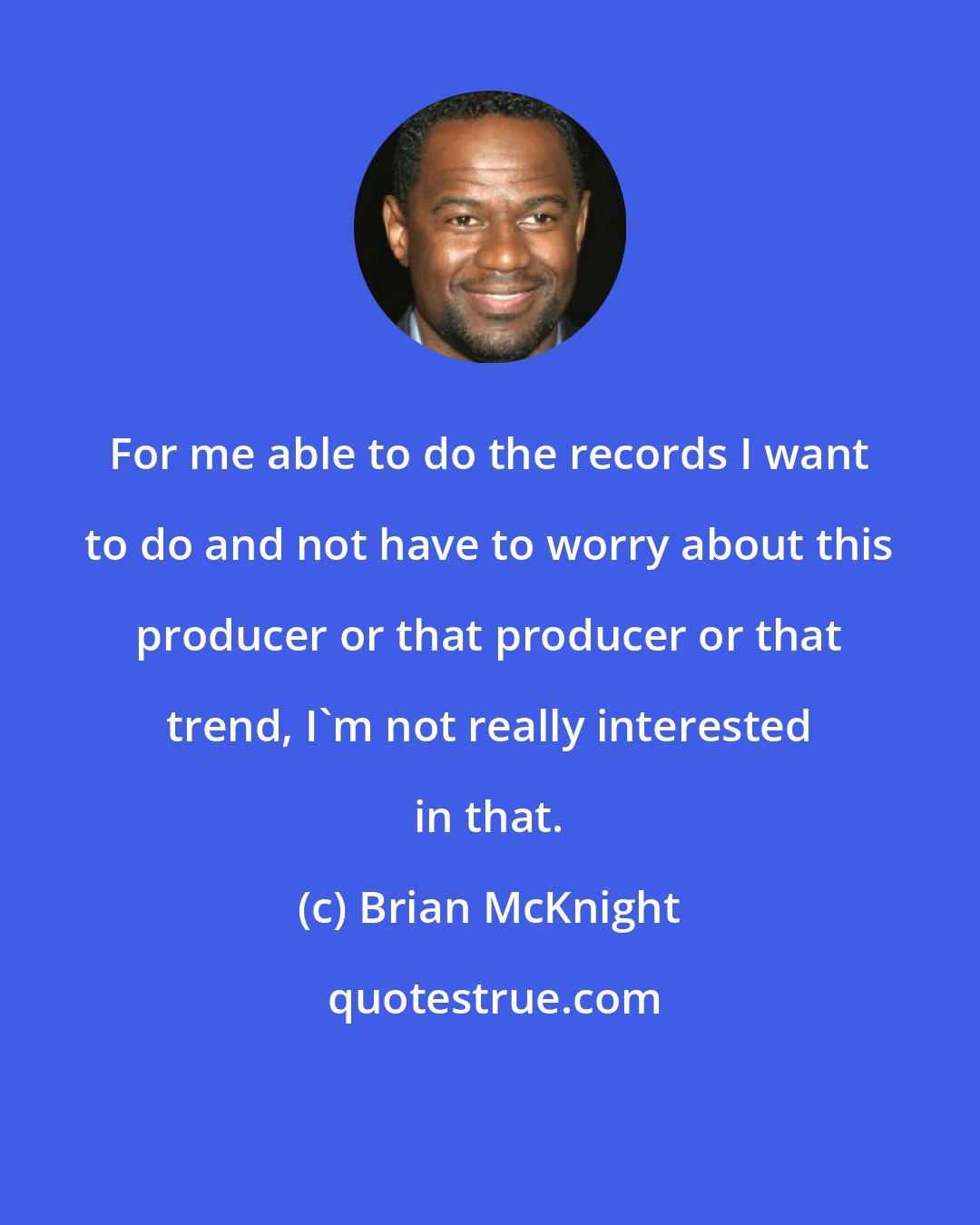 Brian McKnight: For me able to do the records I want to do and not have to worry about this producer or that producer or that trend, I'm not really interested in that.