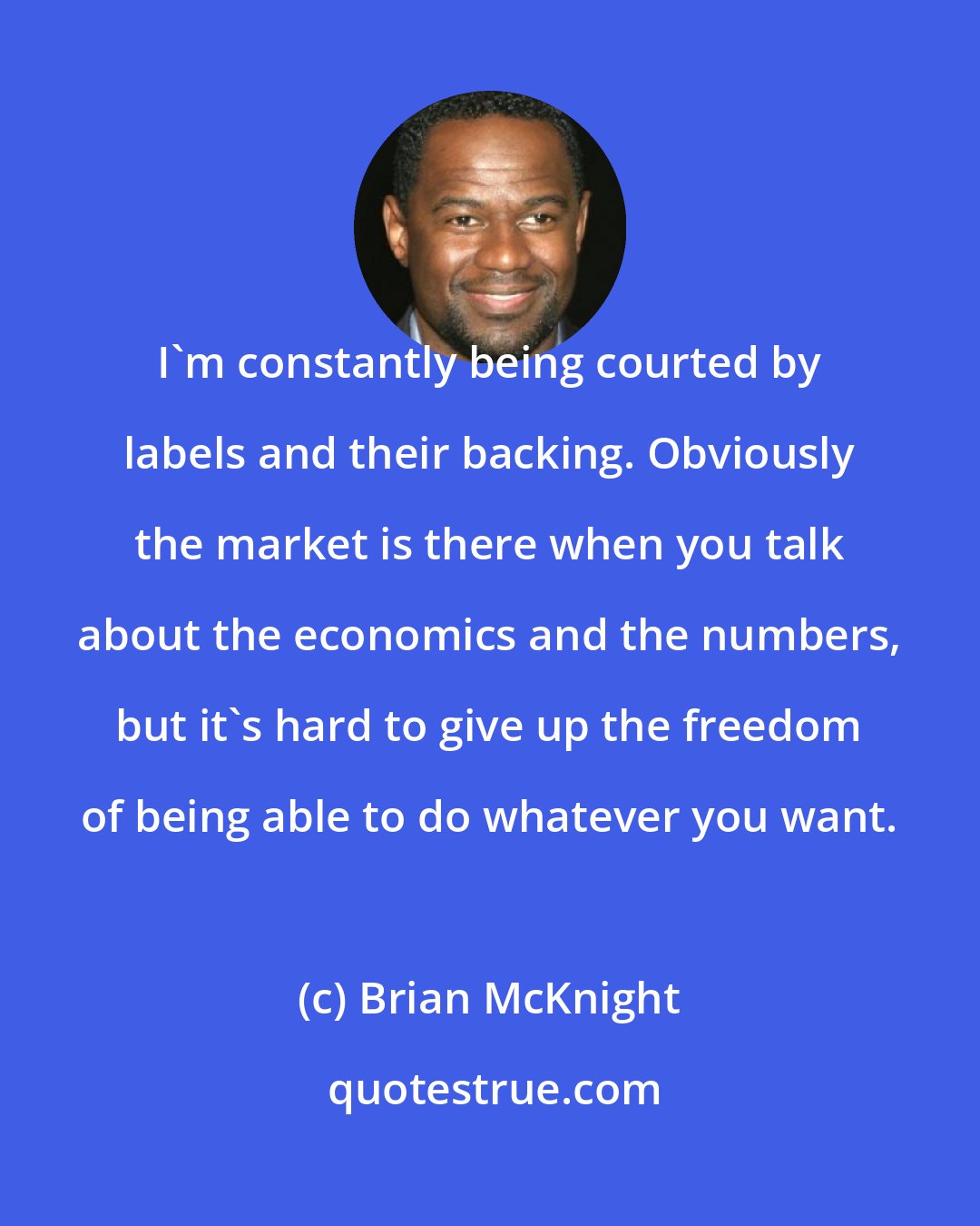 Brian McKnight: I'm constantly being courted by labels and their backing. Obviously the market is there when you talk about the economics and the numbers, but it's hard to give up the freedom of being able to do whatever you want.