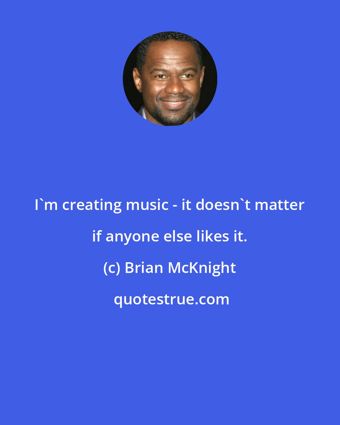 Brian McKnight: I'm creating music - it doesn't matter if anyone else likes it.