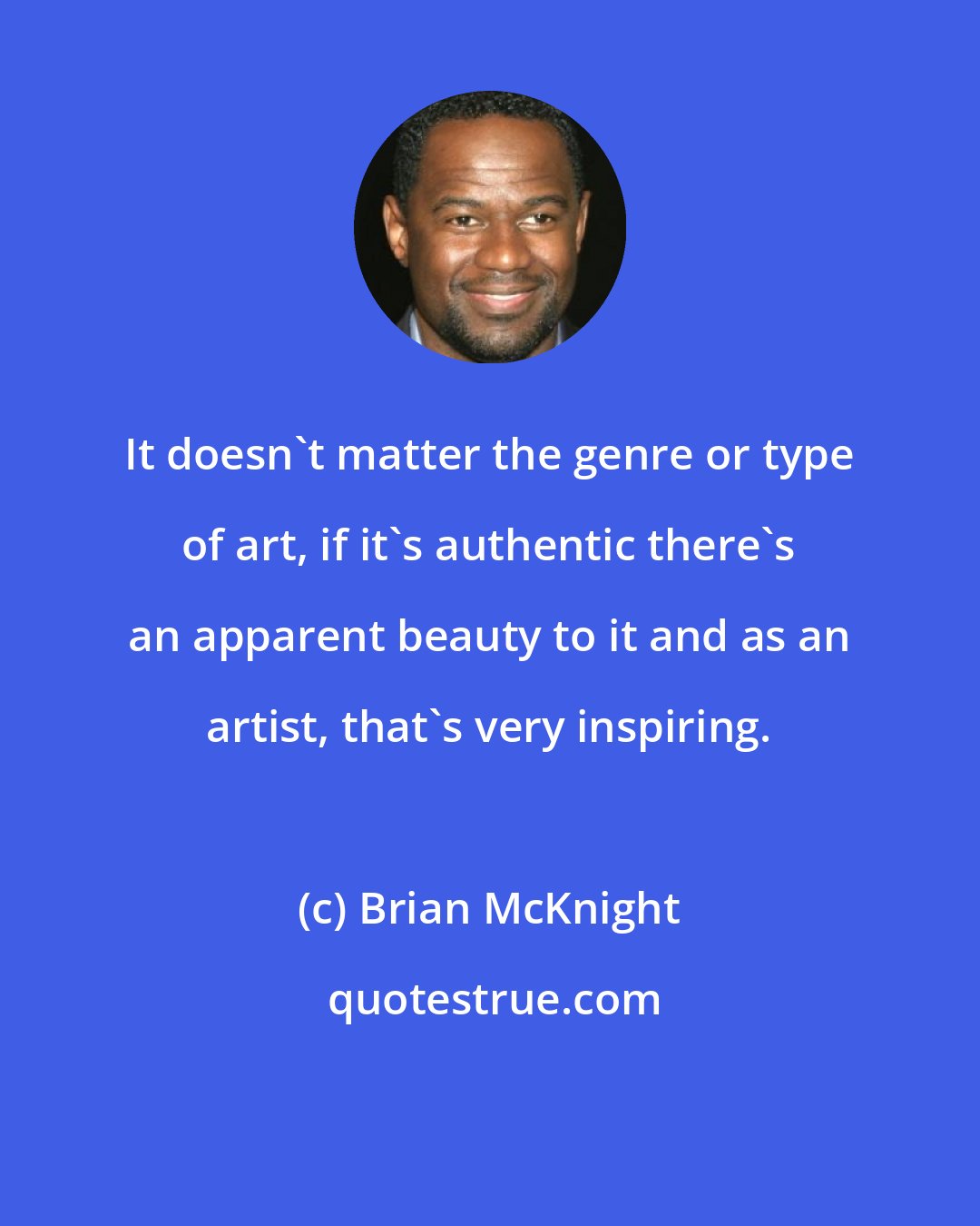 Brian McKnight: It doesn't matter the genre or type of art, if it's authentic there's an apparent beauty to it and as an artist, that's very inspiring.