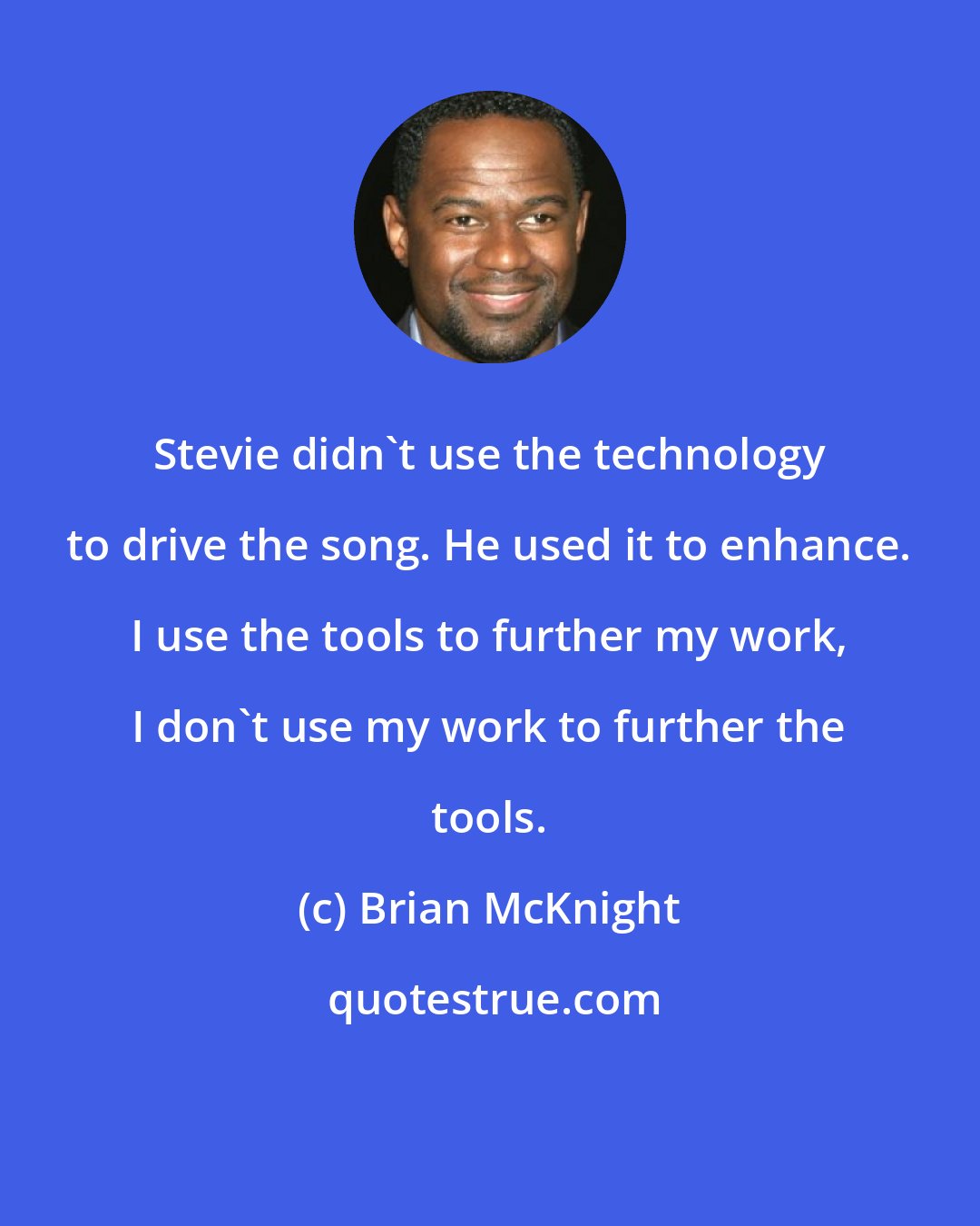 Brian McKnight: Stevie didn't use the technology to drive the song. He used it to enhance. I use the tools to further my work, I don't use my work to further the tools.