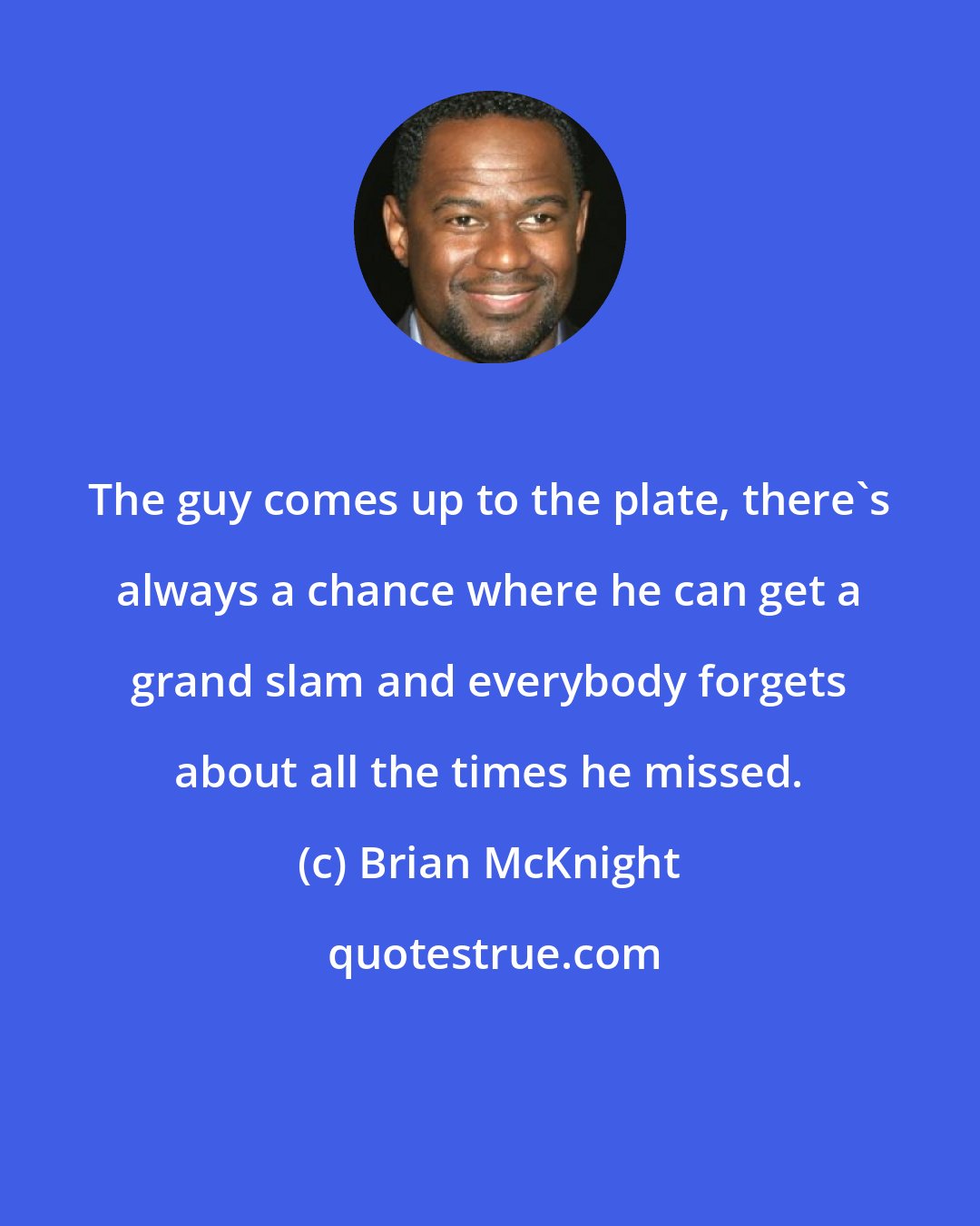 Brian McKnight: The guy comes up to the plate, there's always a chance where he can get a grand slam and everybody forgets about all the times he missed.