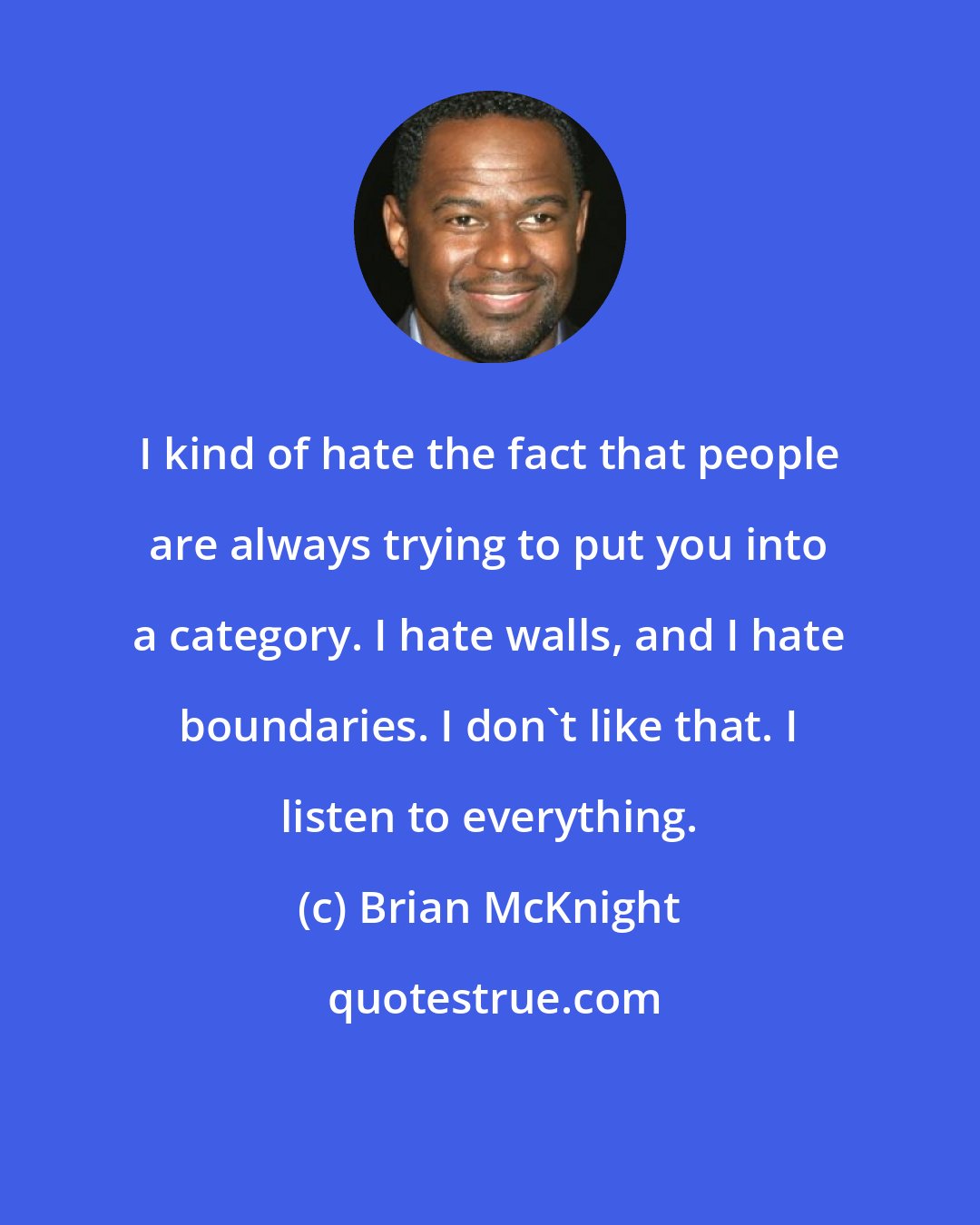 Brian McKnight: I kind of hate the fact that people are always trying to put you into a category. I hate walls, and I hate boundaries. I don't like that. I listen to everything.