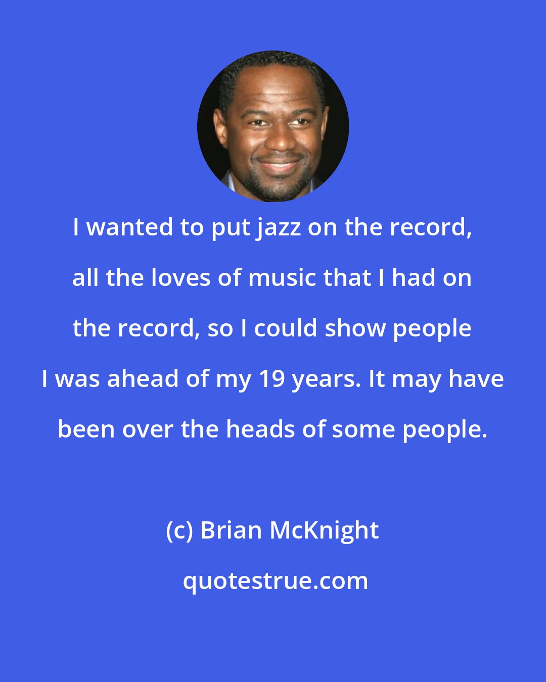 Brian McKnight: I wanted to put jazz on the record, all the loves of music that I had on the record, so I could show people I was ahead of my 19 years. It may have been over the heads of some people.