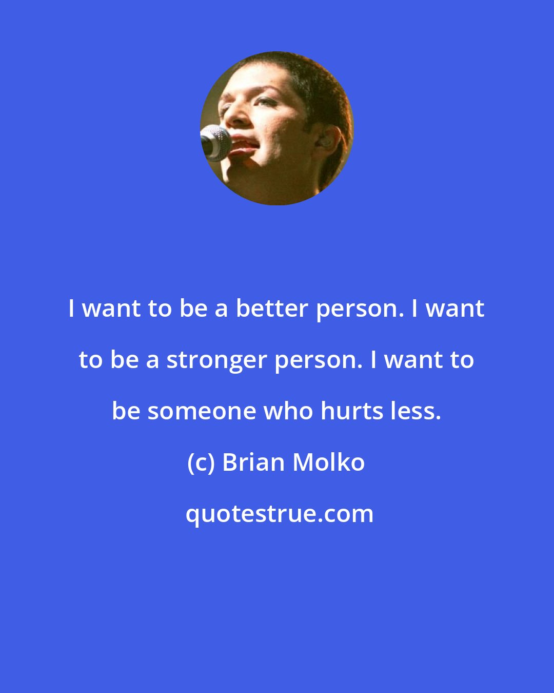 Brian Molko: I want to be a better person. I want to be a stronger person. I want to be someone who hurts less.