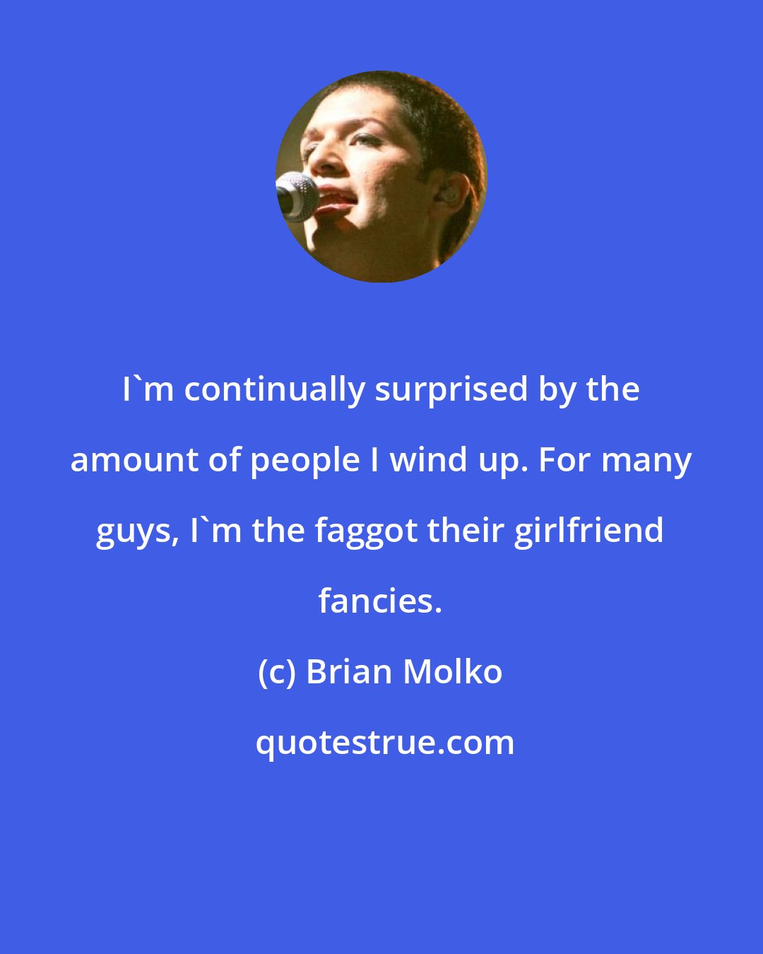 Brian Molko: I'm continually surprised by the amount of people I wind up. For many guys, I'm the faggot their girlfriend fancies.