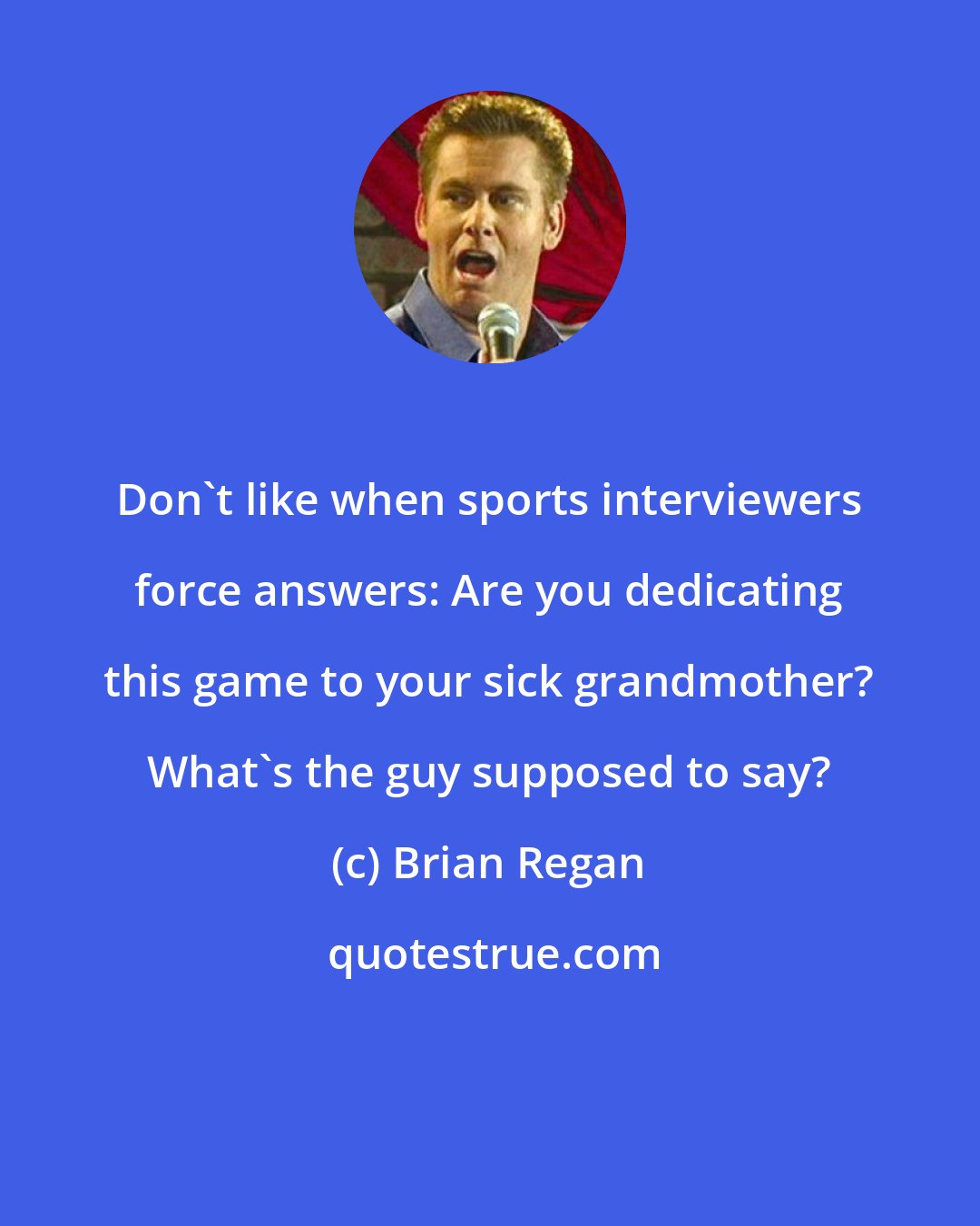 Brian Regan: Don't like when sports interviewers force answers: Are you dedicating this game to your sick grandmother? What's the guy supposed to say?