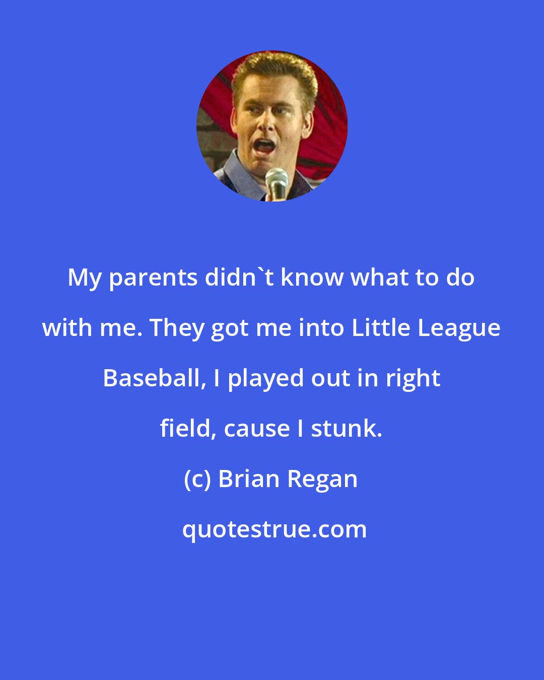 Brian Regan: My parents didn't know what to do with me. They got me into Little League Baseball, I played out in right field, cause I stunk.