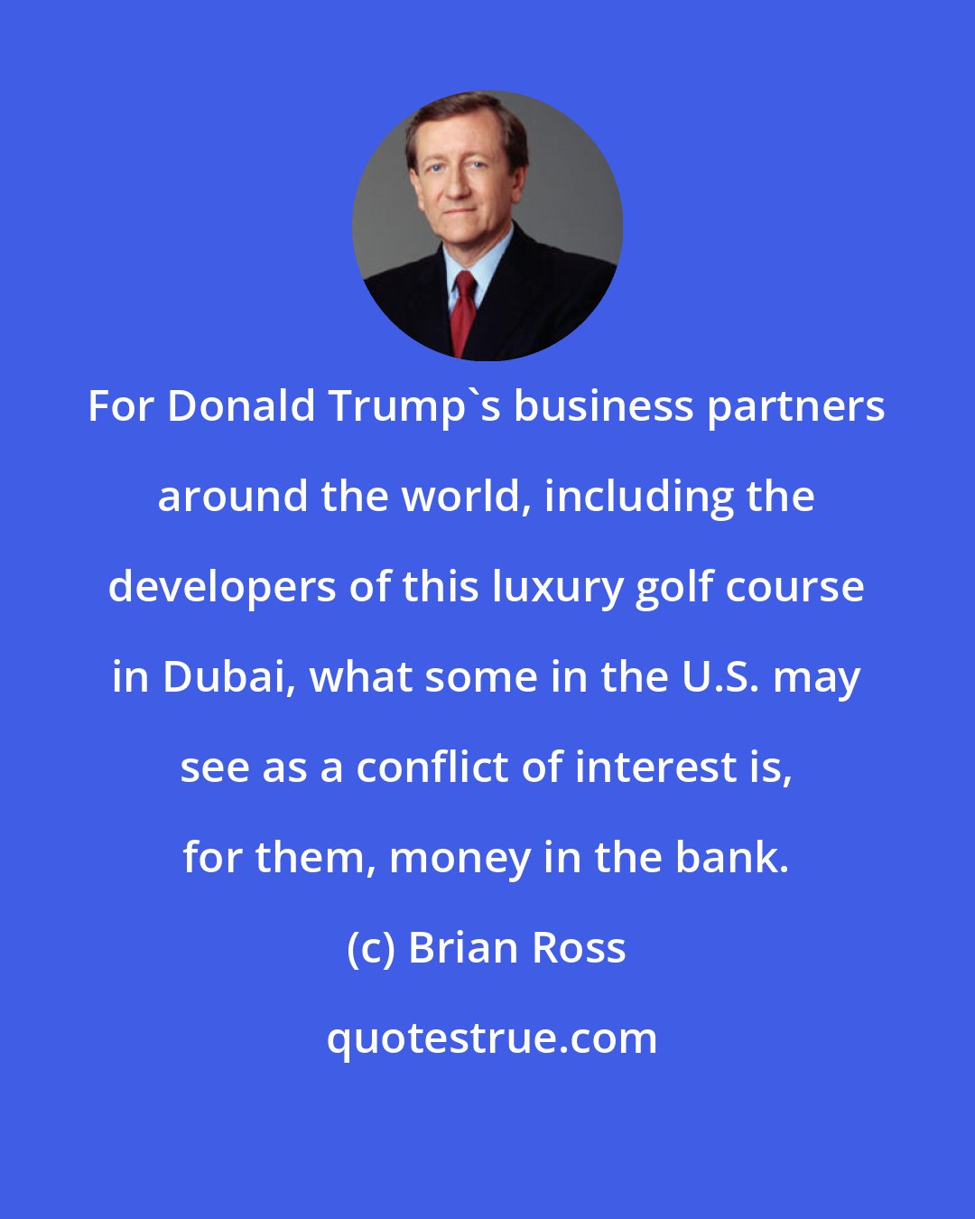 Brian Ross: For Donald Trump's business partners around the world, including the developers of this luxury golf course in Dubai, what some in the U.S. may see as a conflict of interest is, for them, money in the bank.