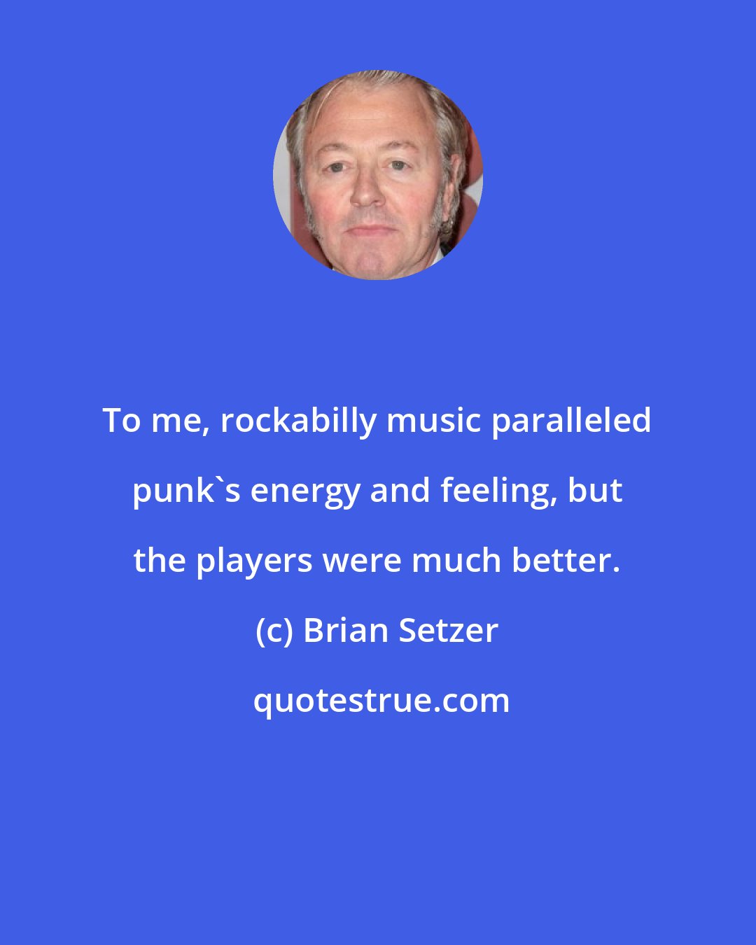 Brian Setzer: To me, rockabilly music paralleled punk's energy and feeling, but the players were much better.