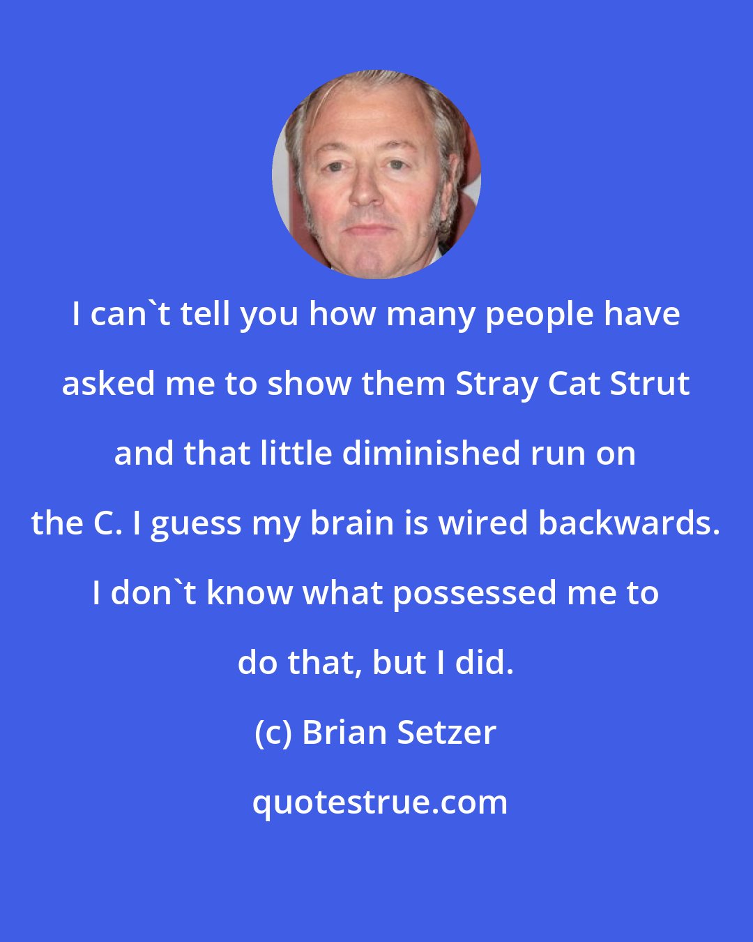 Brian Setzer: I can't tell you how many people have asked me to show them Stray Cat Strut and that little diminished run on the C. I guess my brain is wired backwards. I don't know what possessed me to do that, but I did.