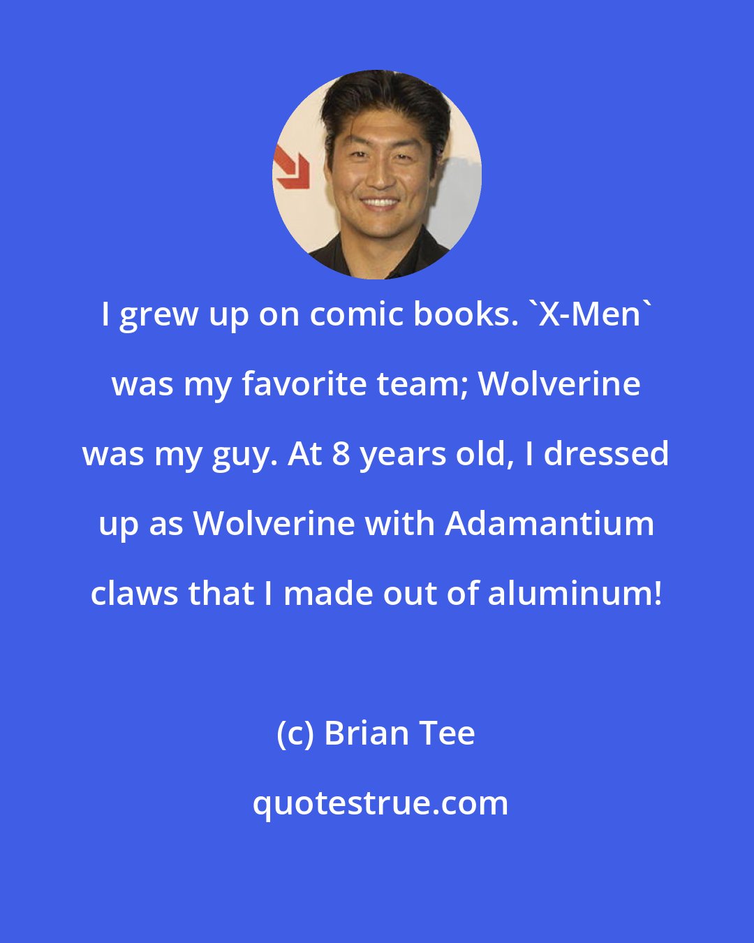 Brian Tee: I grew up on comic books. 'X-Men' was my favorite team; Wolverine was my guy. At 8 years old, I dressed up as Wolverine with Adamantium claws that I made out of aluminum!
