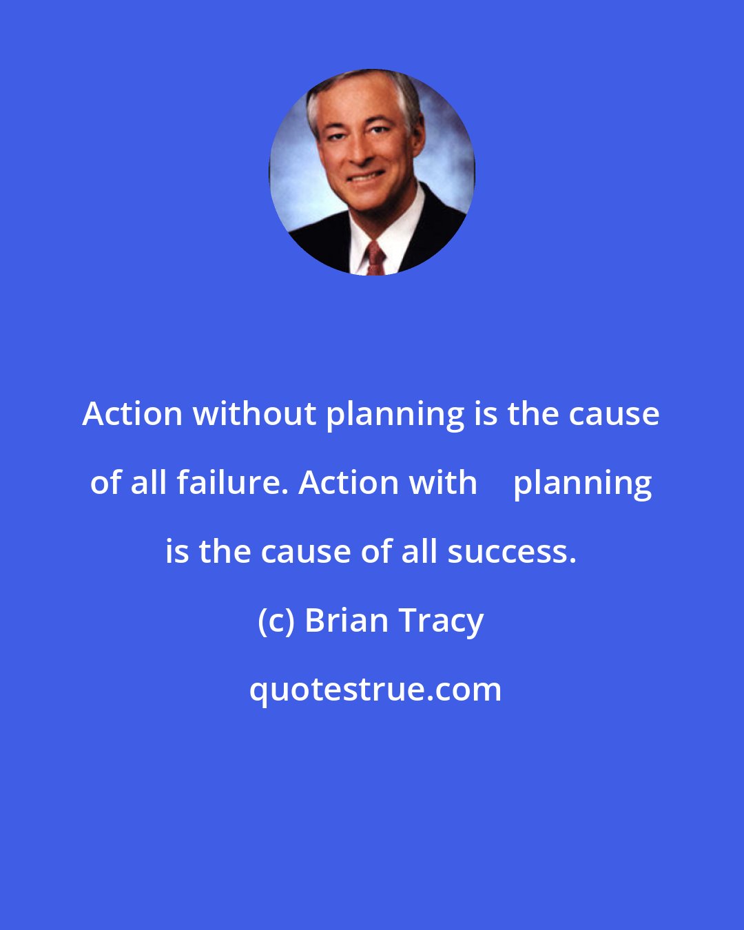 Brian Tracy: Action without planning is the cause of all failure. Action with    planning is the cause of all success.