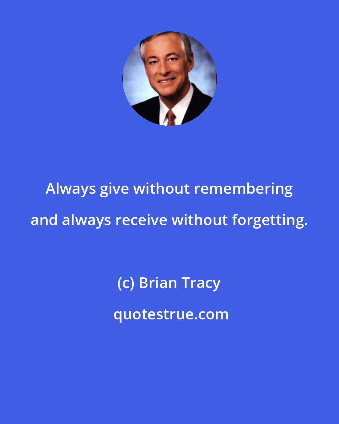 Brian Tracy: Always give without remembering and always receive without forgetting.