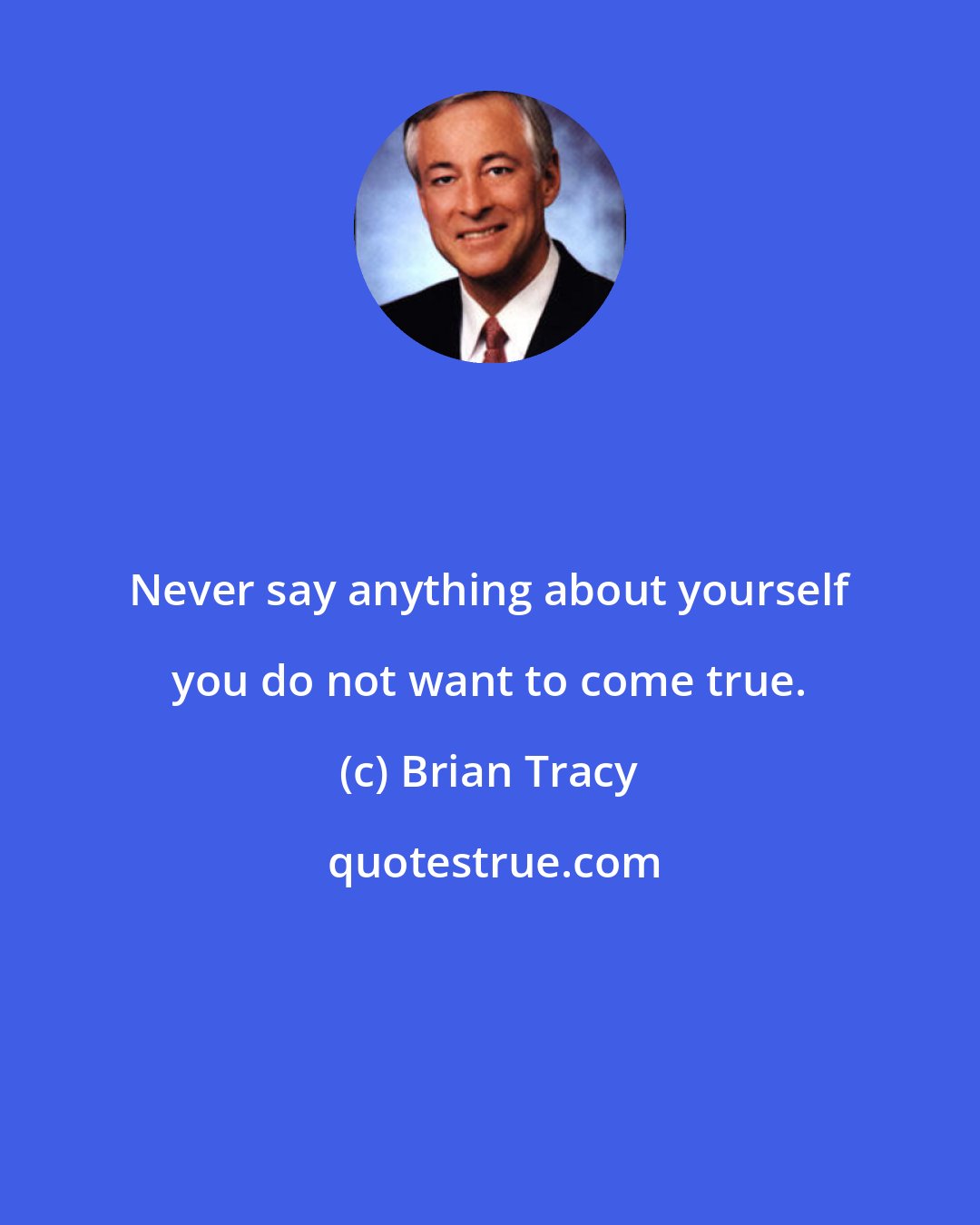 Brian Tracy: Never say anything about yourself you do not want to come true.