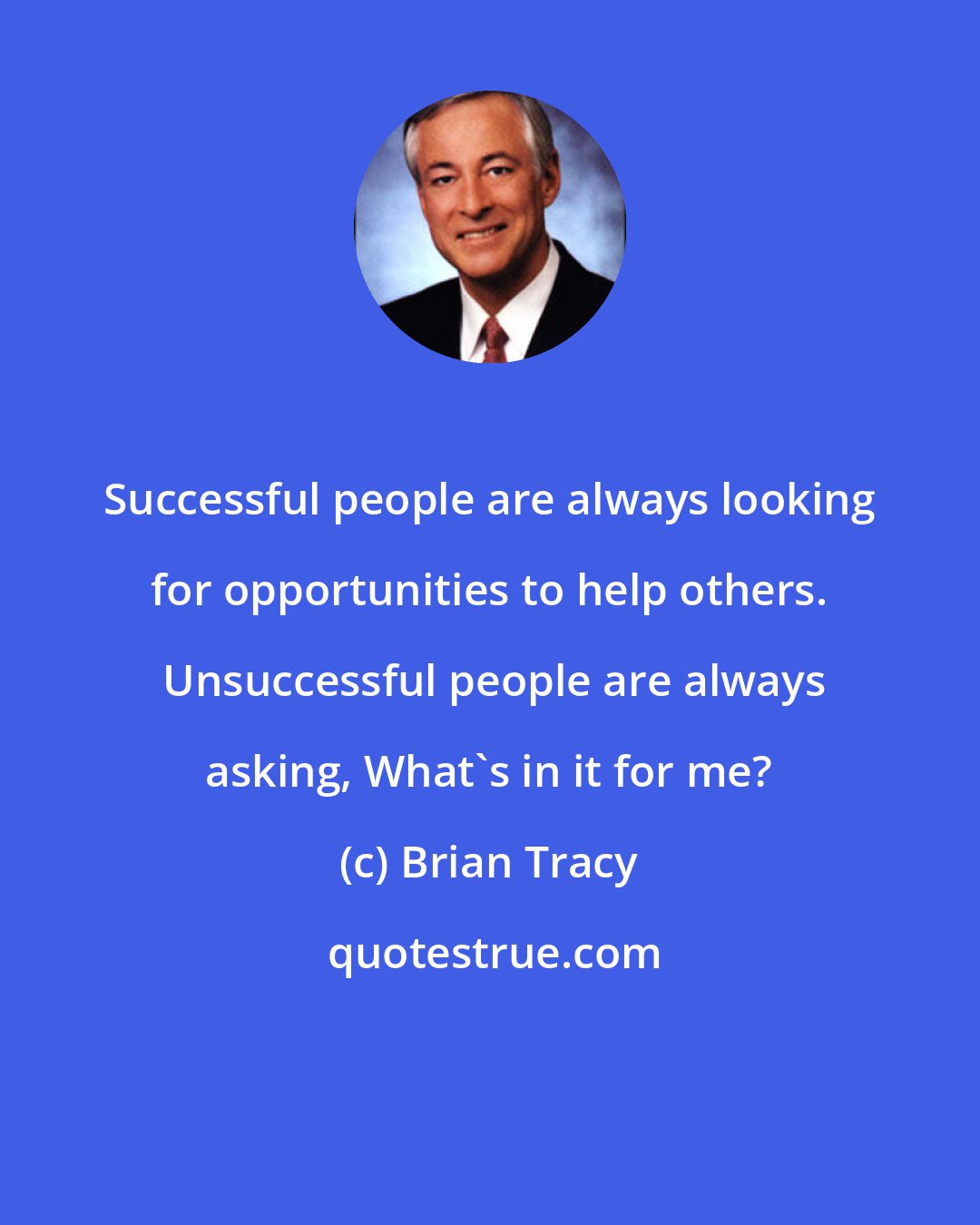 Brian Tracy: Successful people are always looking for opportunities to help others.  Unsuccessful people are always asking, What's in it for me?