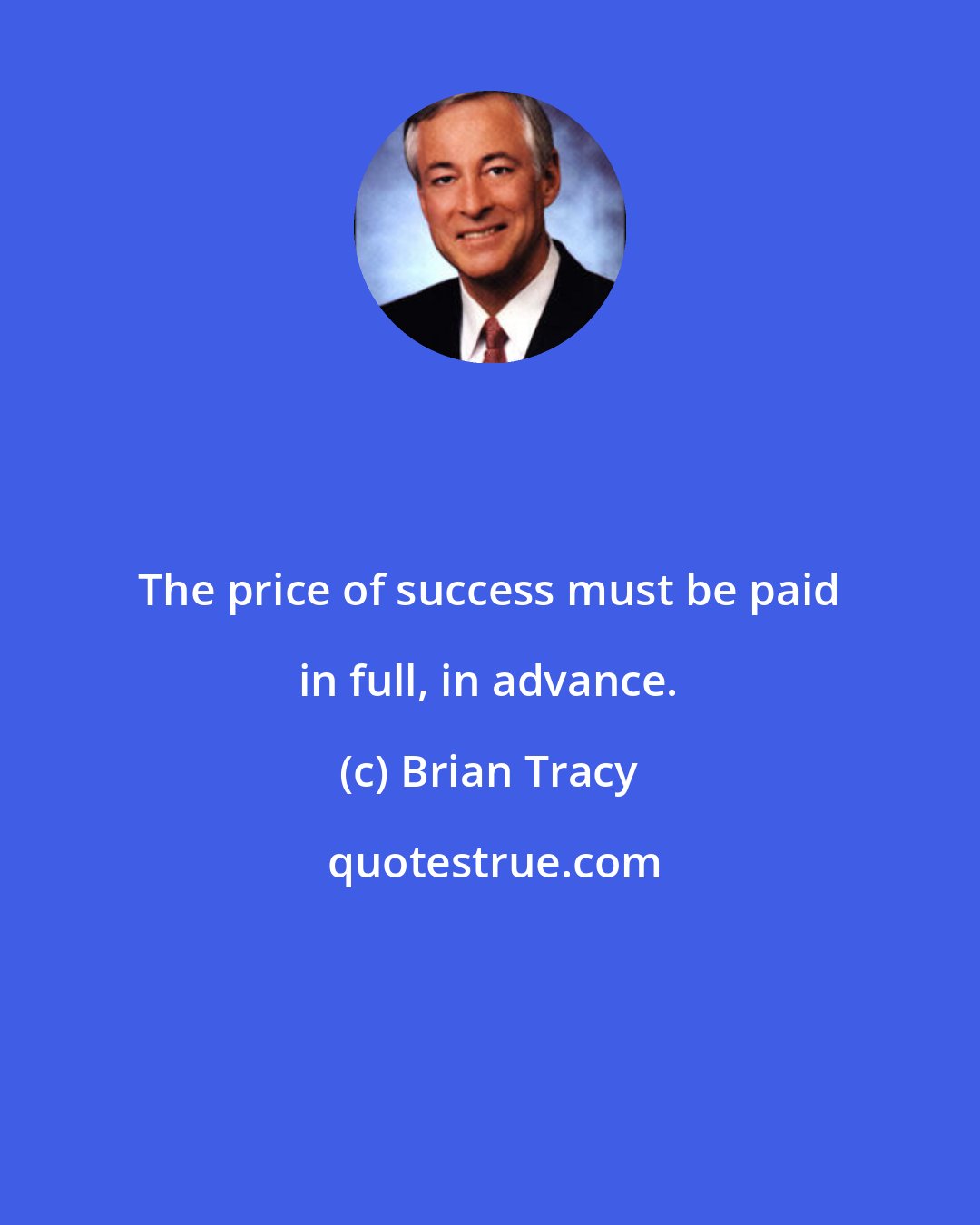 Brian Tracy: The price of success must be paid in full, in advance.