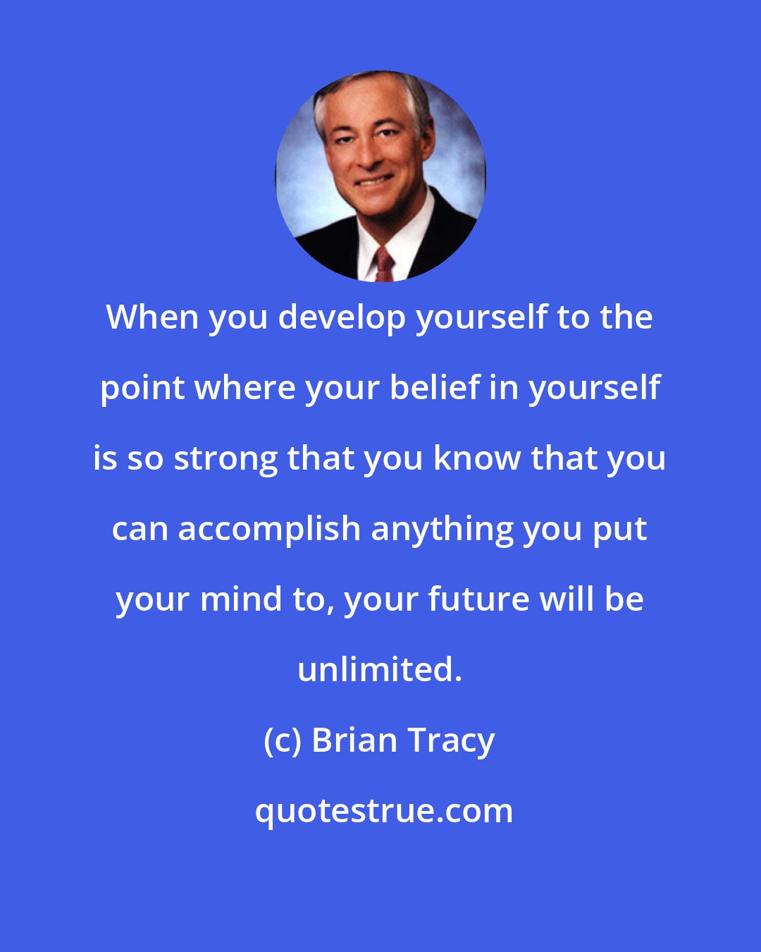 Brian Tracy: When you develop yourself to the point where your belief in yourself is so strong that you know that you can accomplish anything you put your mind to, your future will be unlimited.