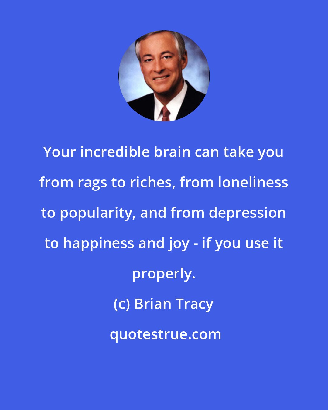 Brian Tracy: Your incredible brain can take you from rags to riches, from loneliness to popularity, and from depression to happiness and joy - if you use it properly.