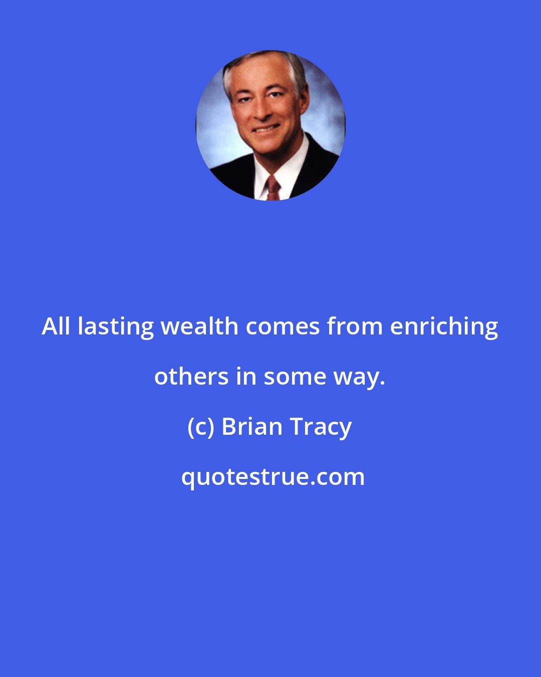 Brian Tracy: All lasting wealth comes from enriching others in some way.