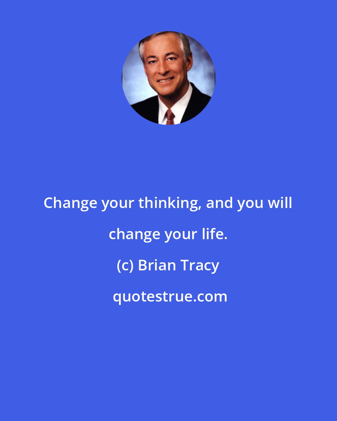 Brian Tracy: Change your thinking, and you will change your life.