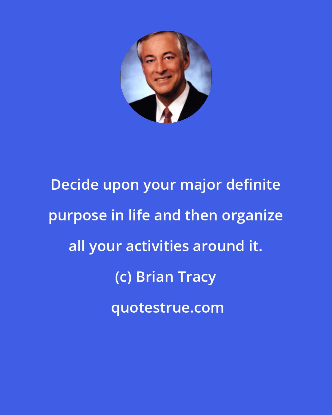 Brian Tracy: Decide upon your major definite purpose in life and then organize all your activities around it.