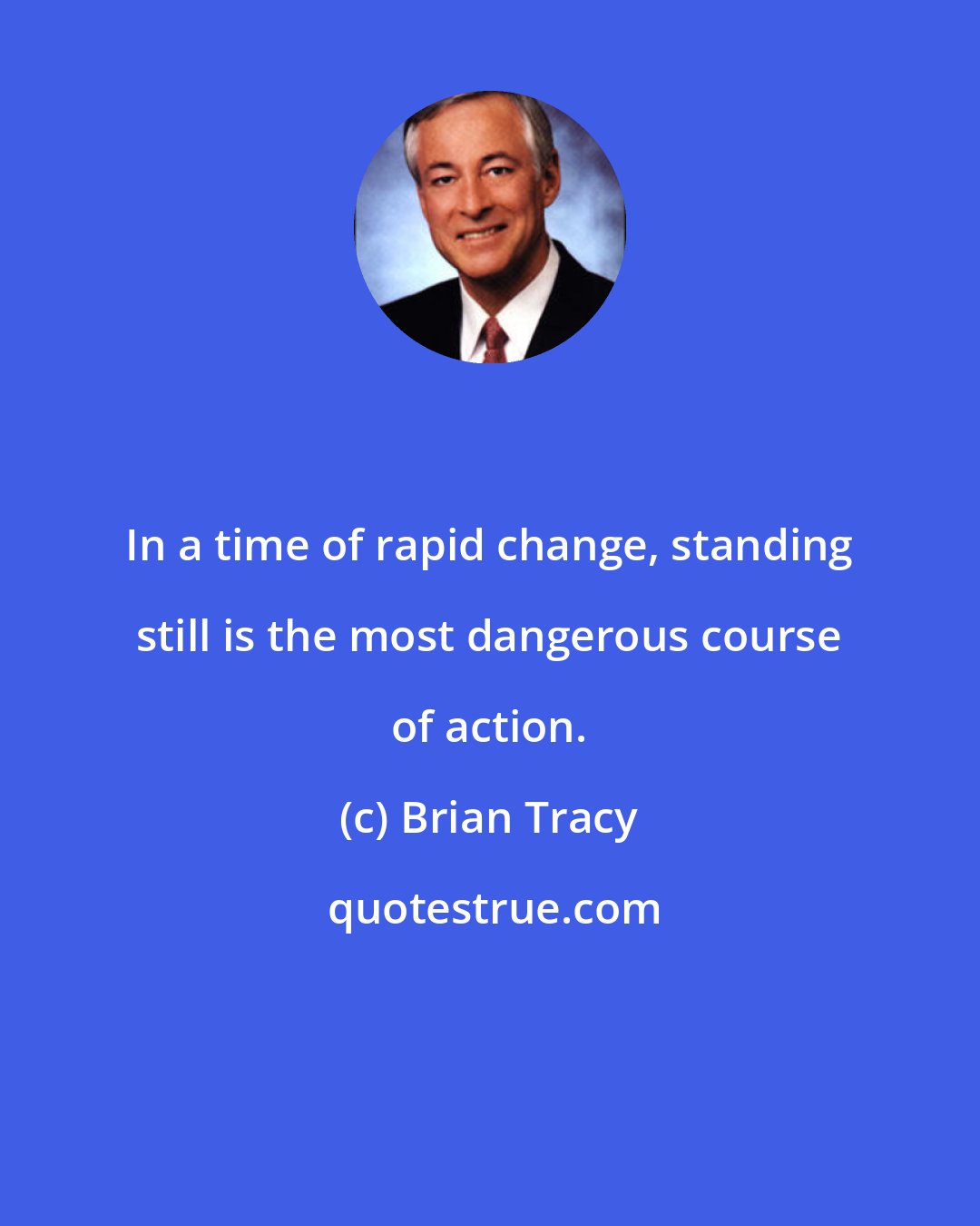 Brian Tracy: In a time of rapid change, standing still is the most dangerous course of action.