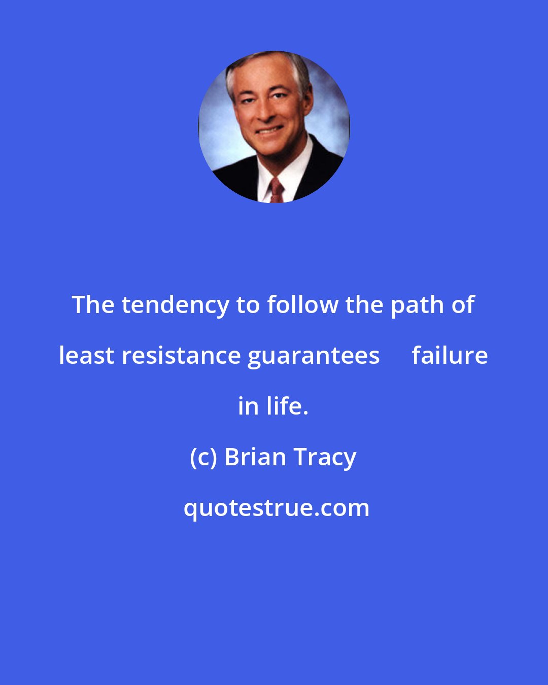 Brian Tracy: The tendency to follow the path of least resistance guarantees     failure in life.