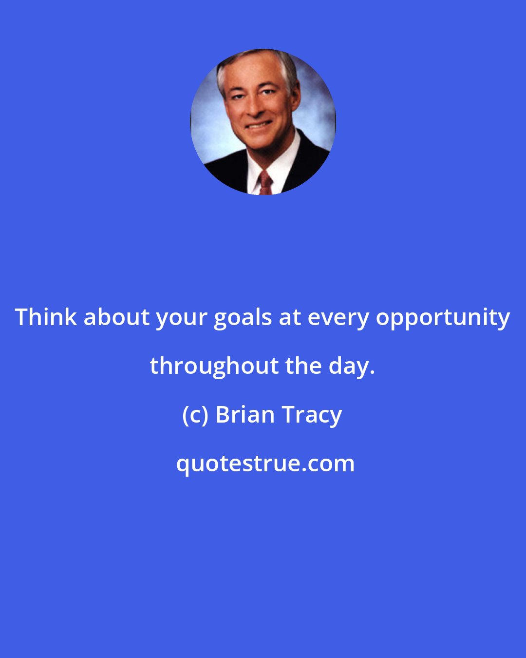 Brian Tracy: Think about your goals at every opportunity throughout the day.