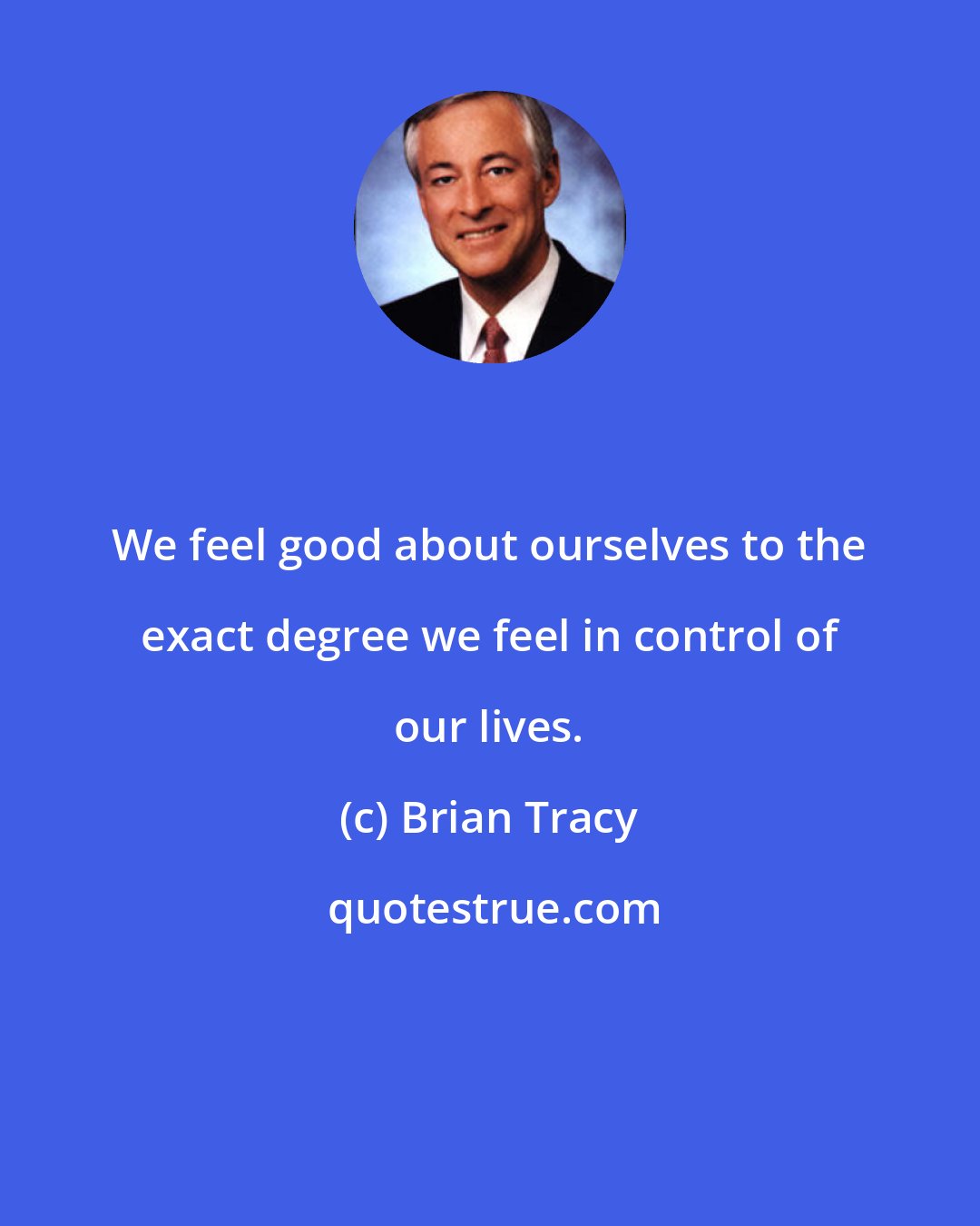 Brian Tracy: We feel good about ourselves to the exact degree we feel in control of our lives.