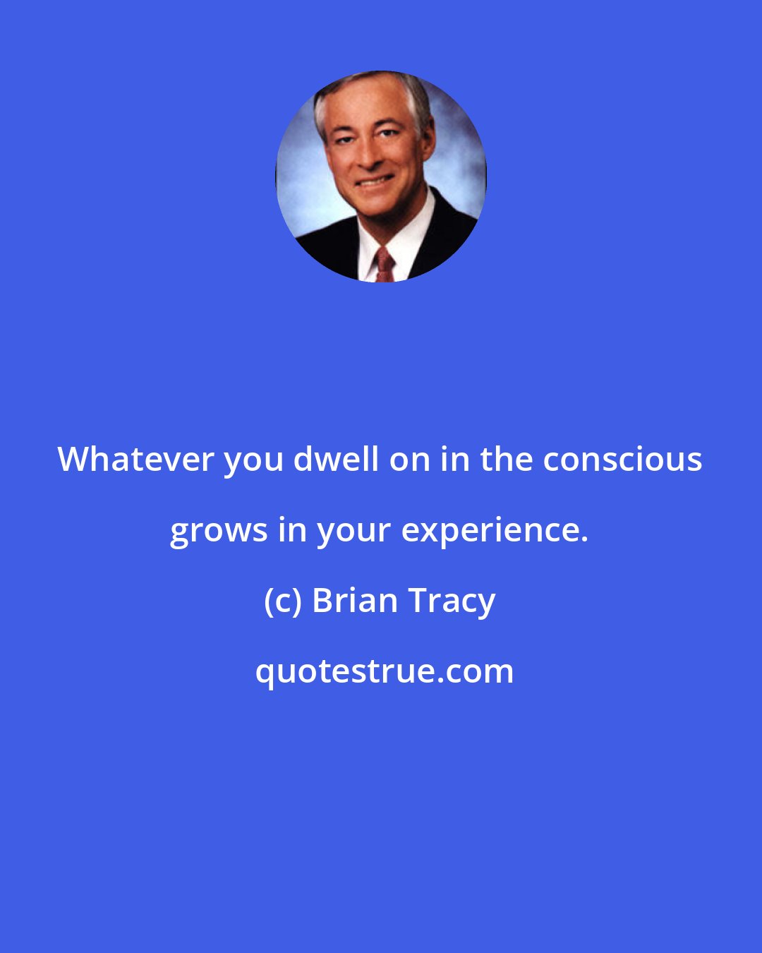 Brian Tracy: Whatever you dwell on in the conscious grows in your experience.