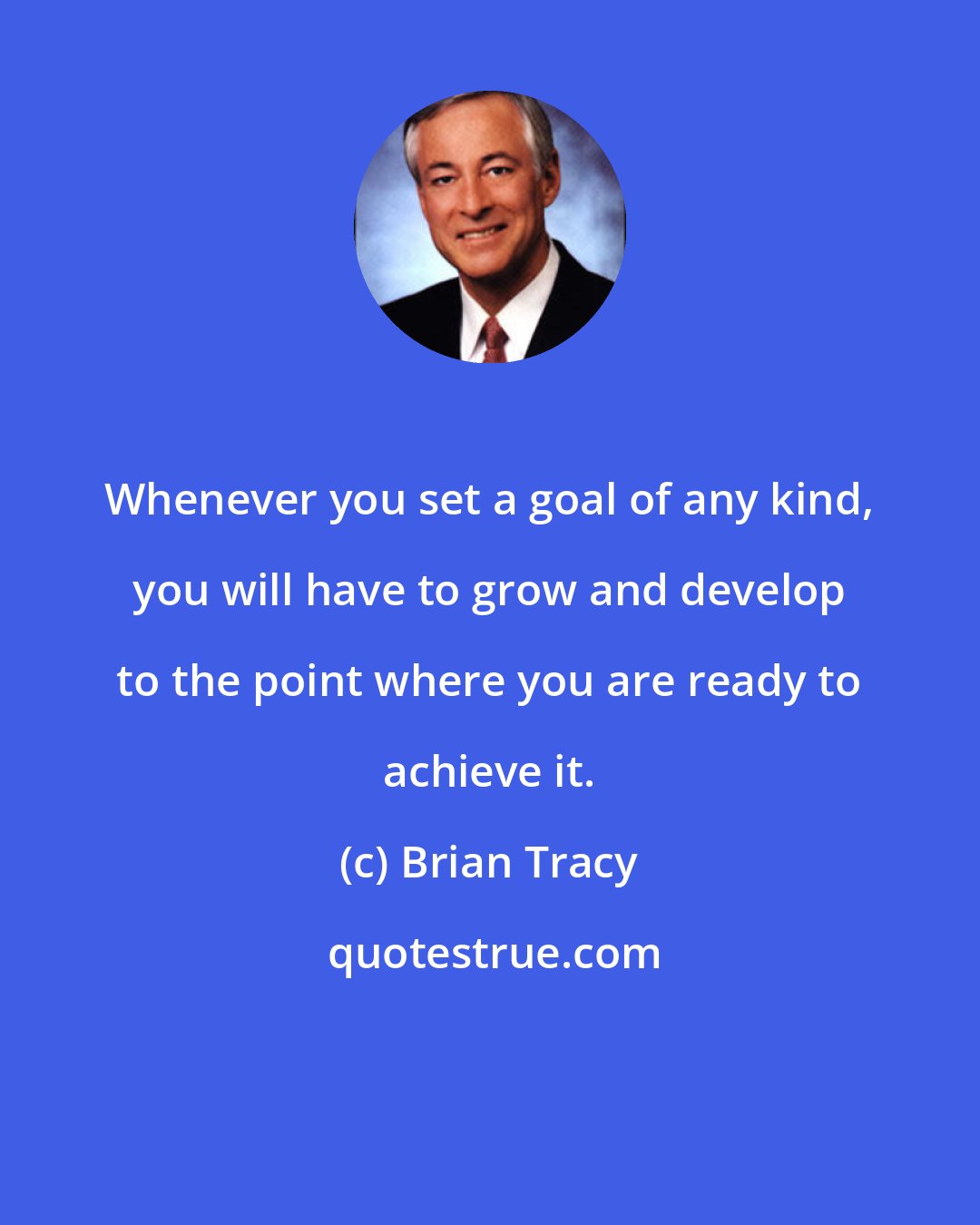 Brian Tracy: Whenever you set a goal of any kind, you will have to grow and develop to the point where you are ready to achieve it.