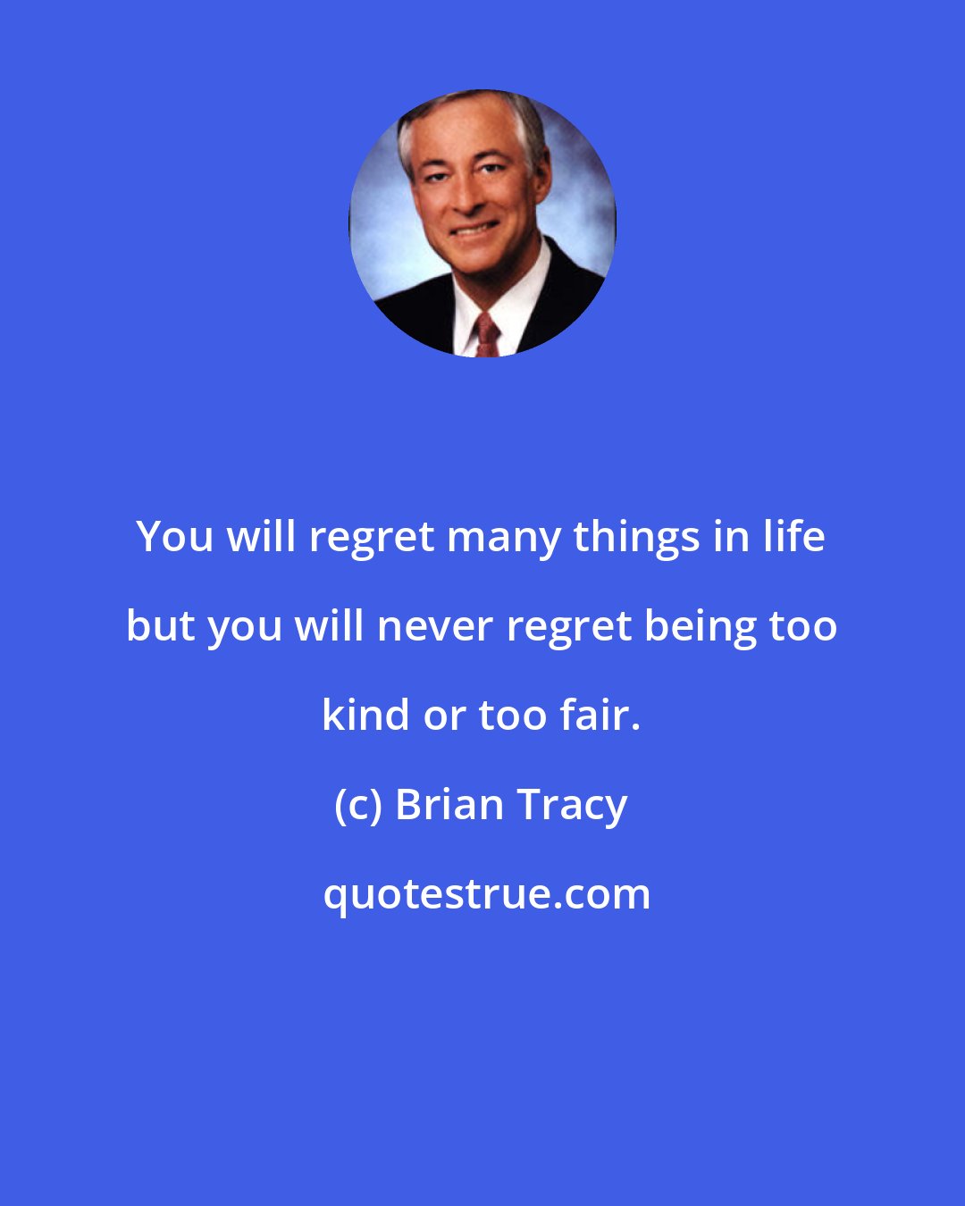 Brian Tracy: You will regret many things in life but you will never regret being too kind or too fair.