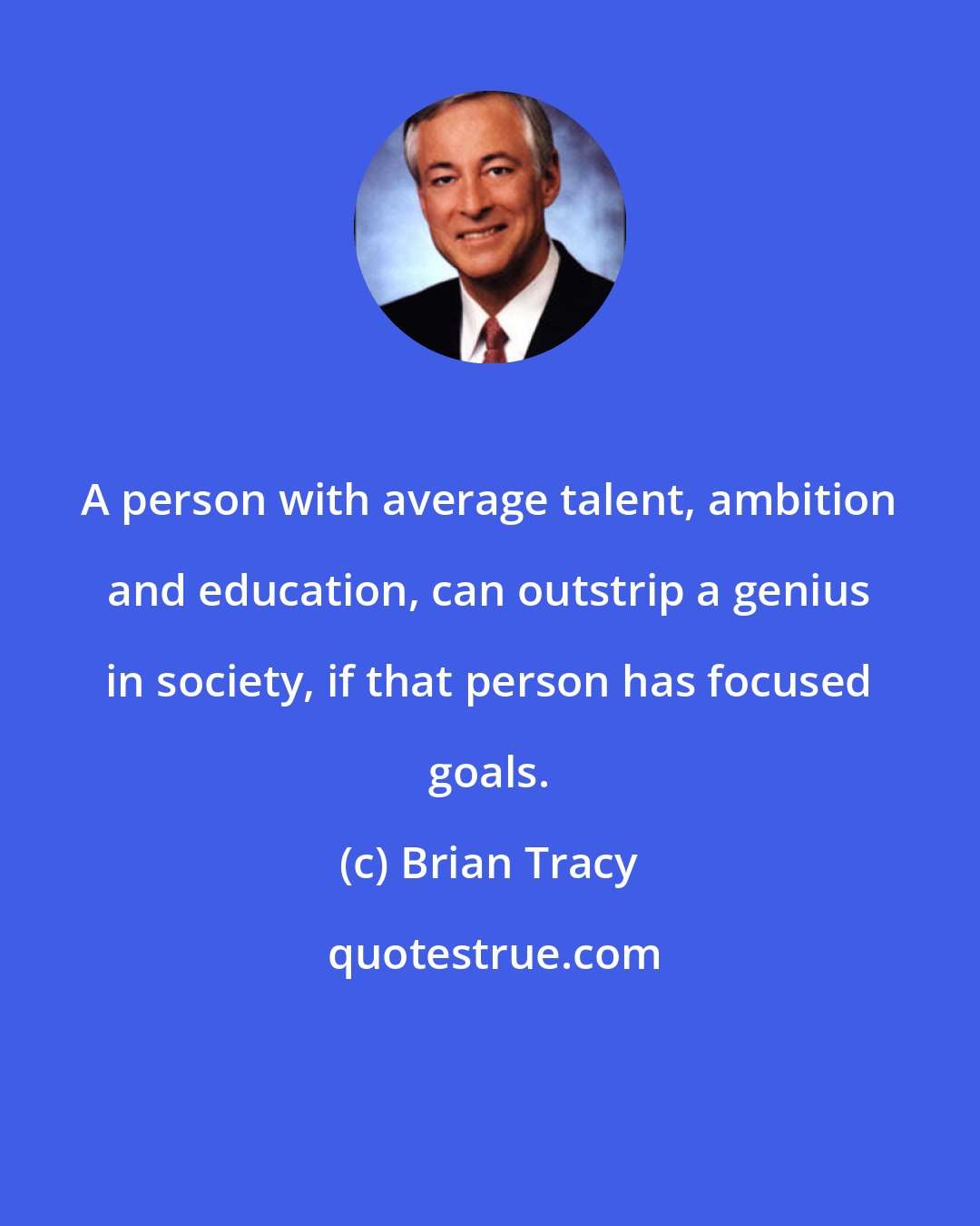 Brian Tracy: A person with average talent, ambition and education, can outstrip a genius in society, if that person has focused goals.