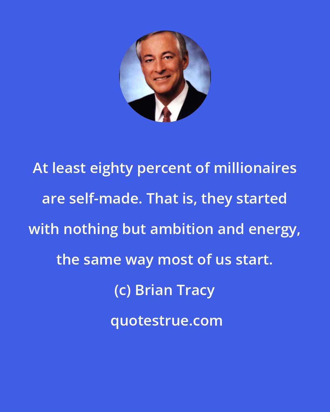 Brian Tracy: At least eighty percent of millionaires are self-made. That is, they started with nothing but ambition and energy, the same way most of us start.