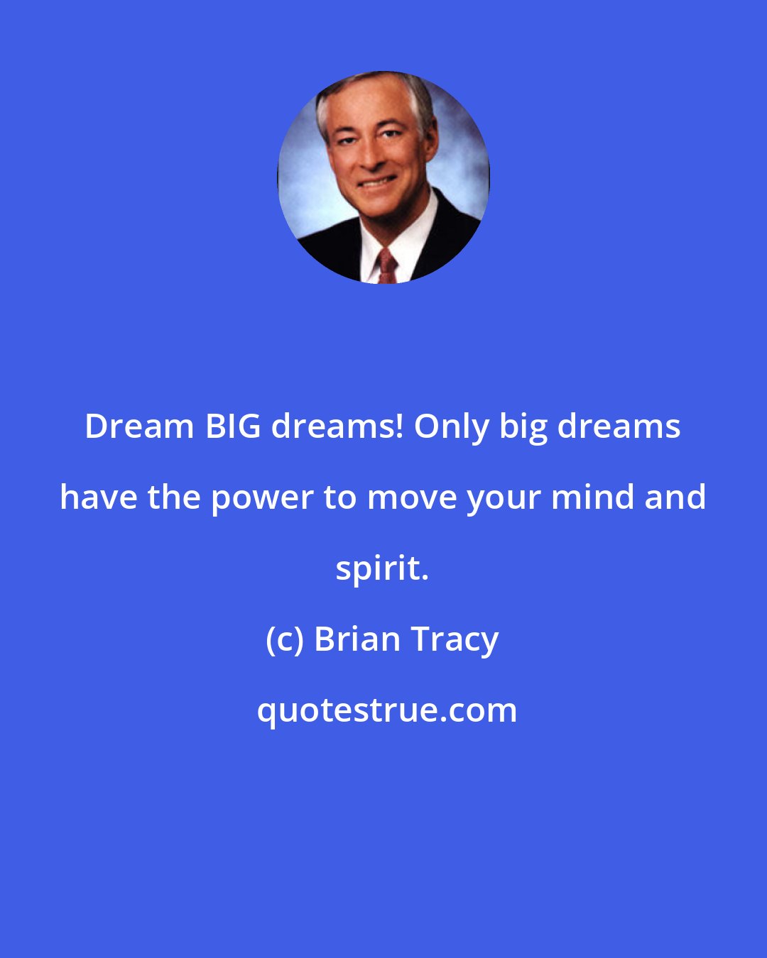 Brian Tracy: Dream BIG dreams! Only big dreams have the power to move your mind and spirit.